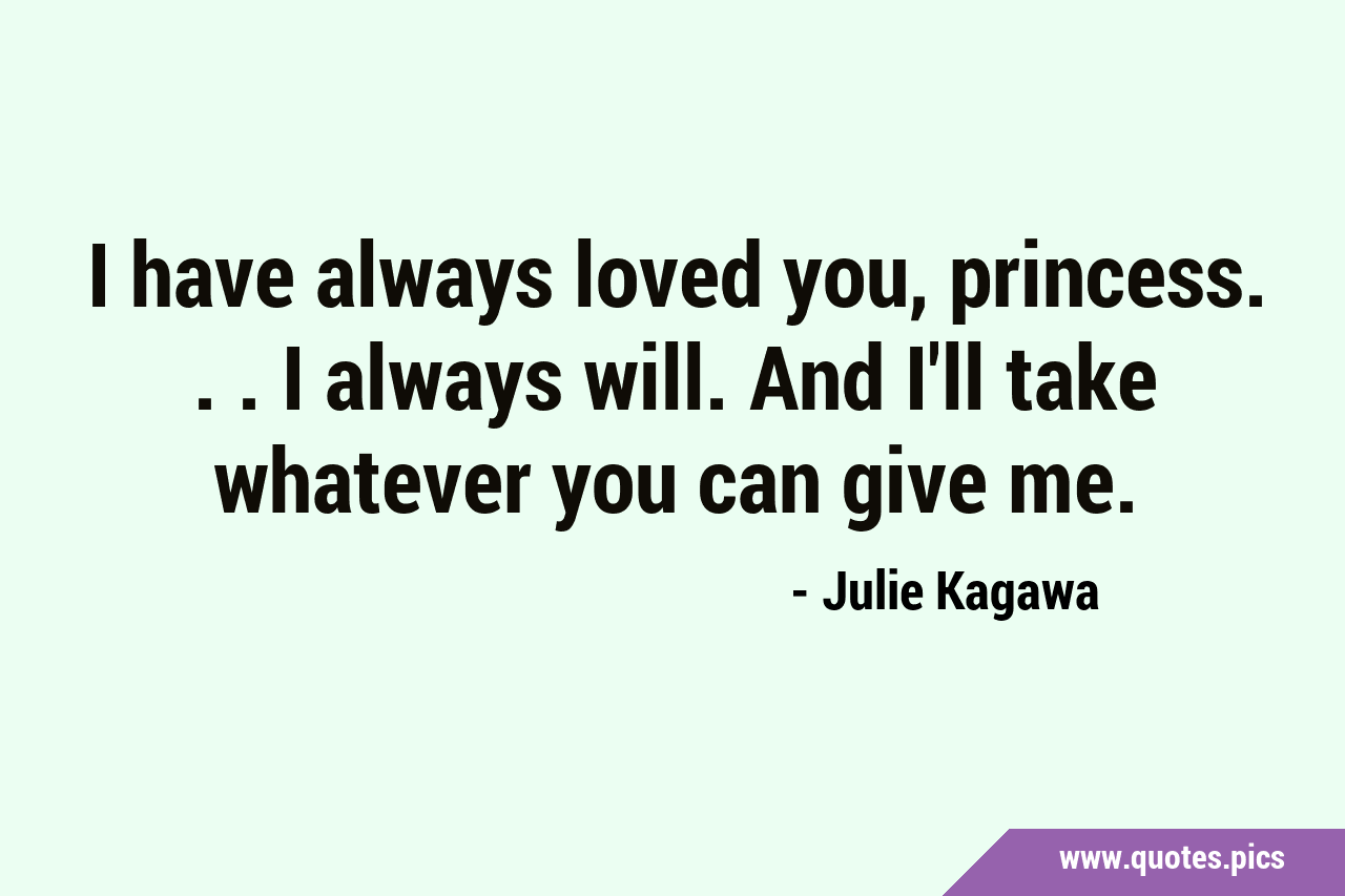 I have always loved you, princess. I