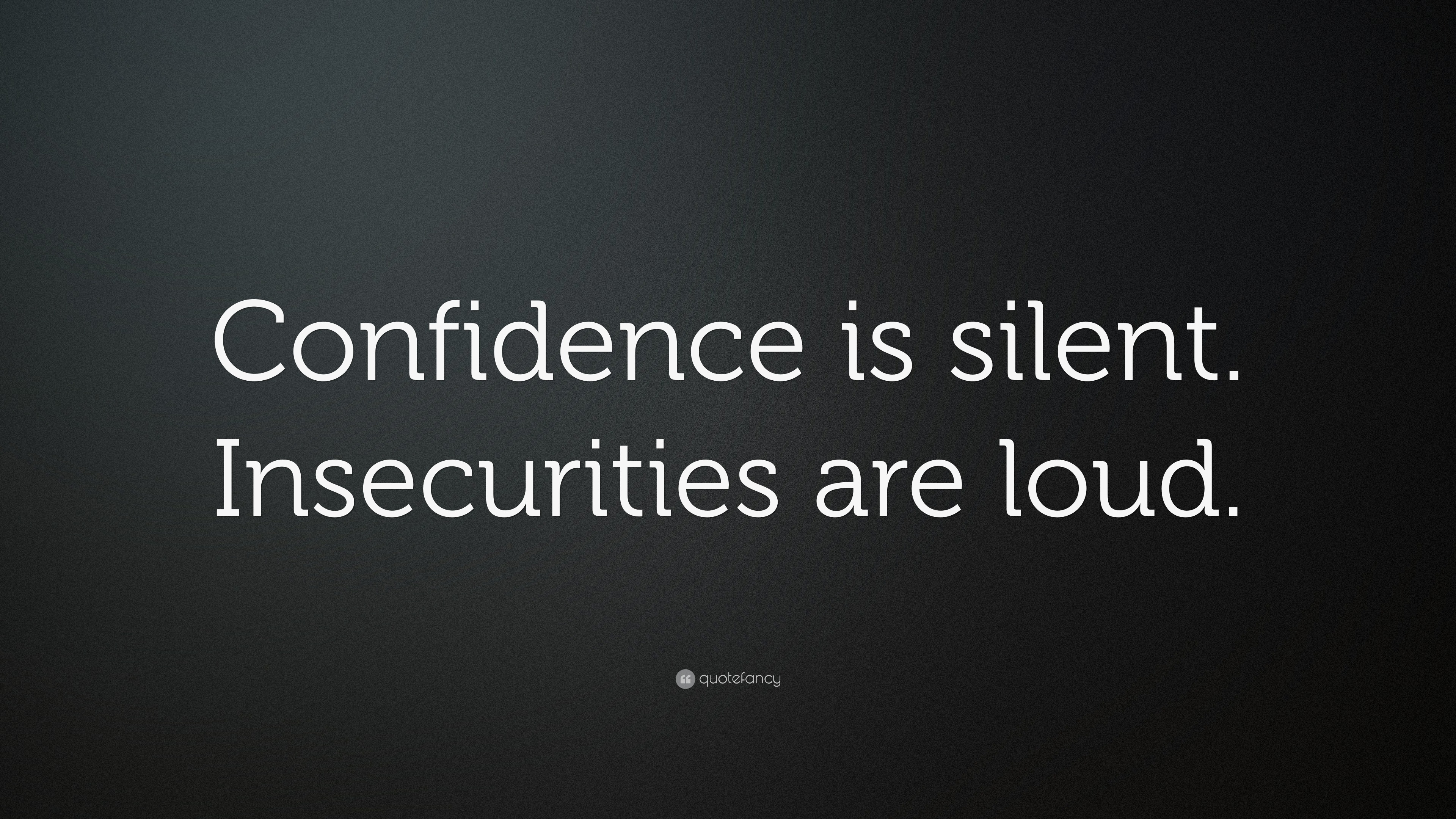 Confidence is silent. Insecurities are