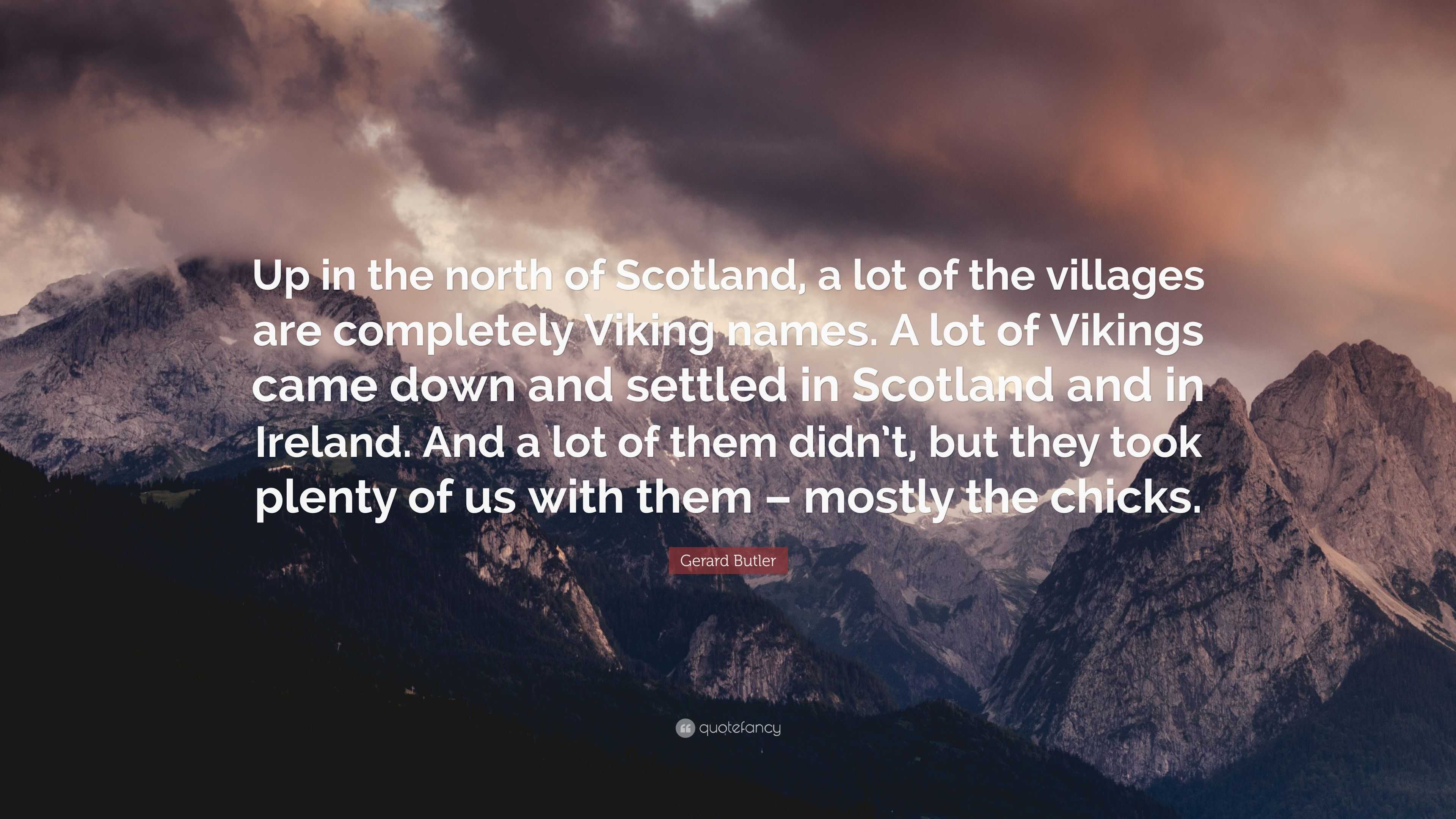 Gerard Butler Quote: “Up in the north of Scotland, a lot of the villages are completely Viking names. A lot of Vikings came down and settled.”