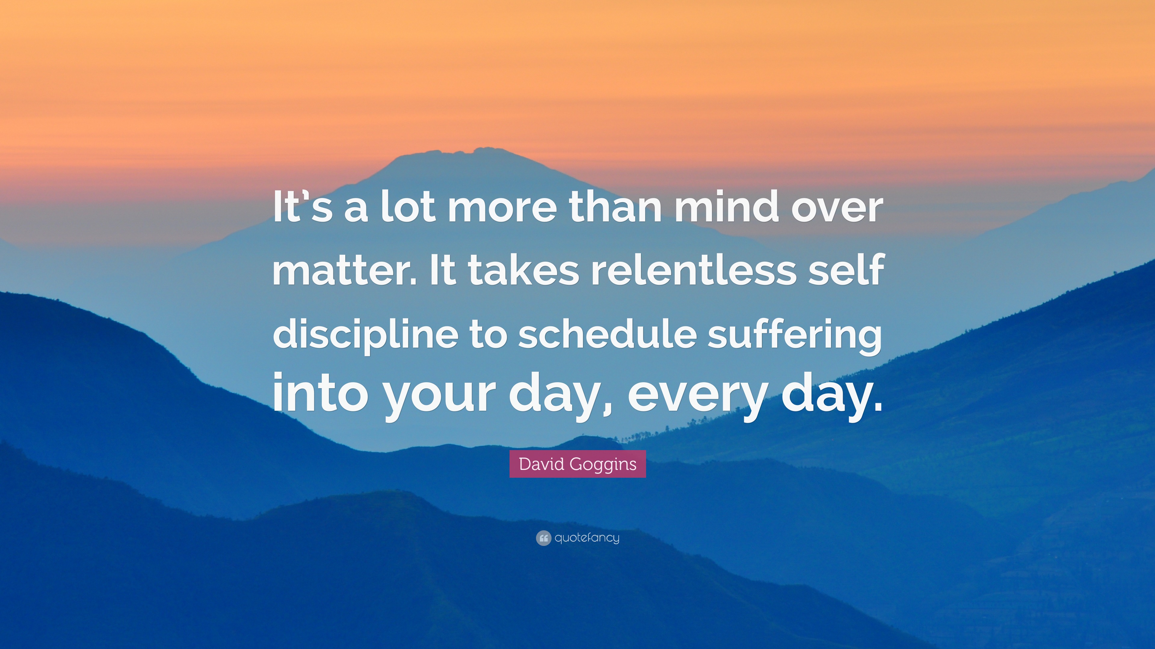 David Goggins Quote: “It's a lot more than mind over matter. It takes relentless self discipline to schedule suffering into your day, every.”