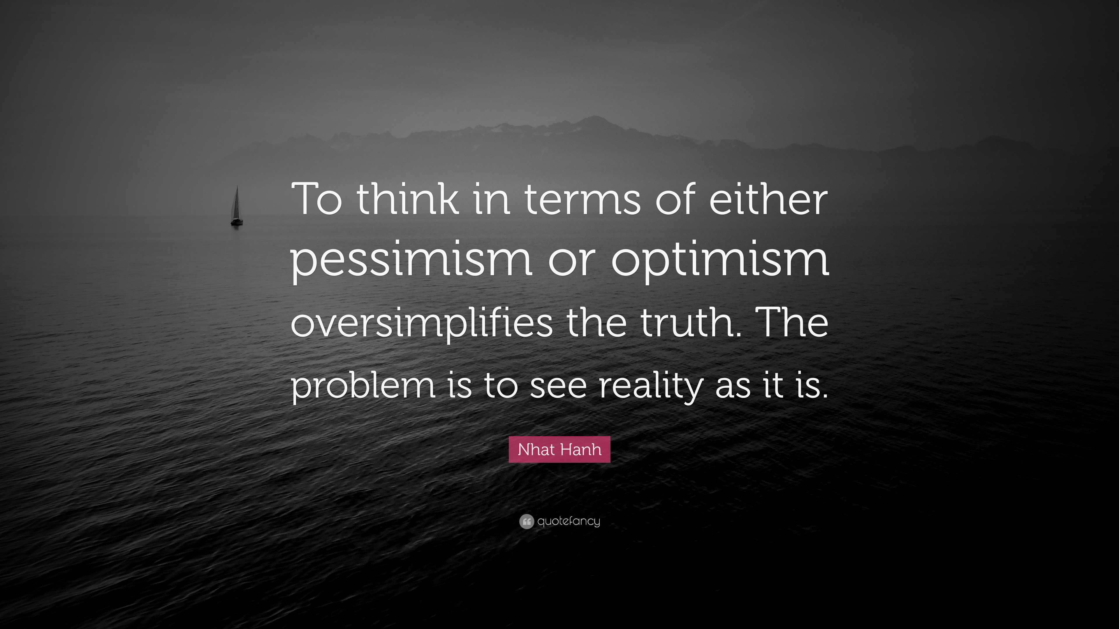 Nhat Hanh Quote: “To think in terms of either pessimism or optimism oversimplifies the truth. The