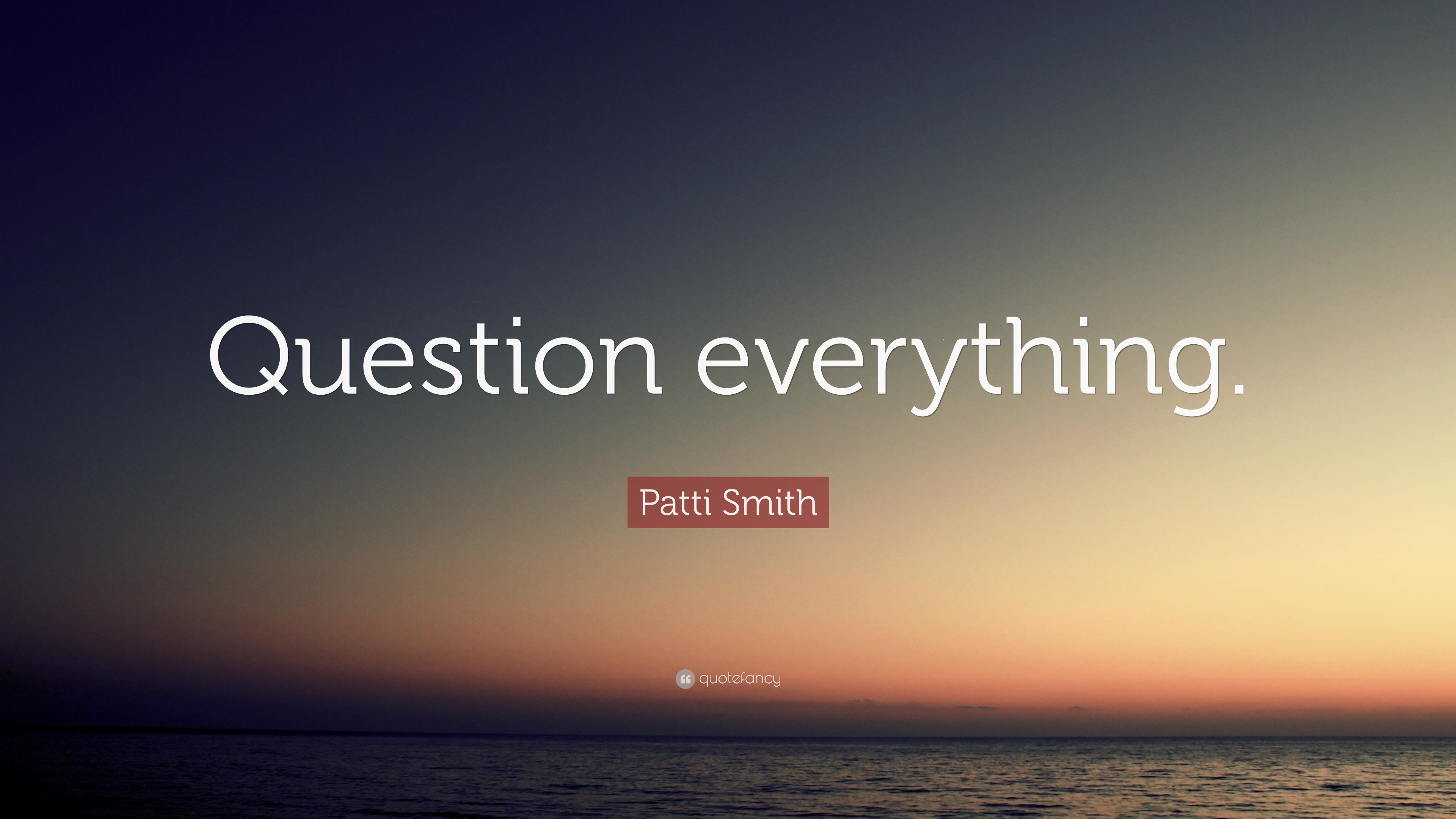 Patti Smith Quote: “Question everything.”