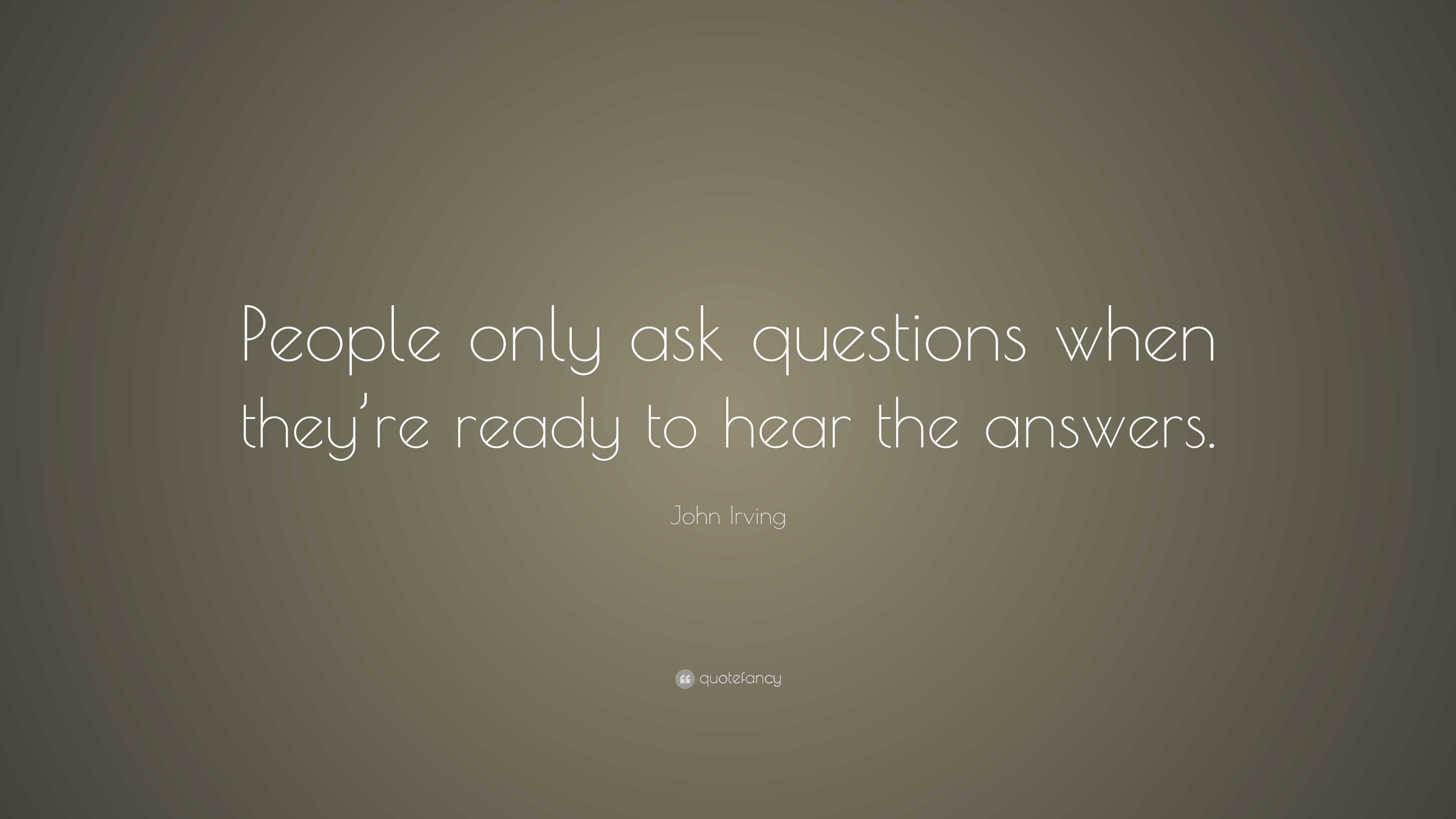 John Irving Quote: “People only ask questions when they're ready to hear the answers.”