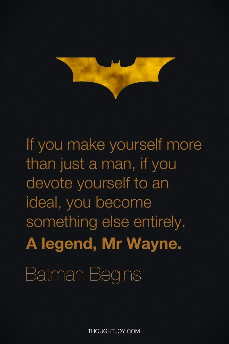 If you make yourself more than just a man, if you devote youself to an ideal, you become something else entirely. a legend, Mr Wayne. Batman Begins
