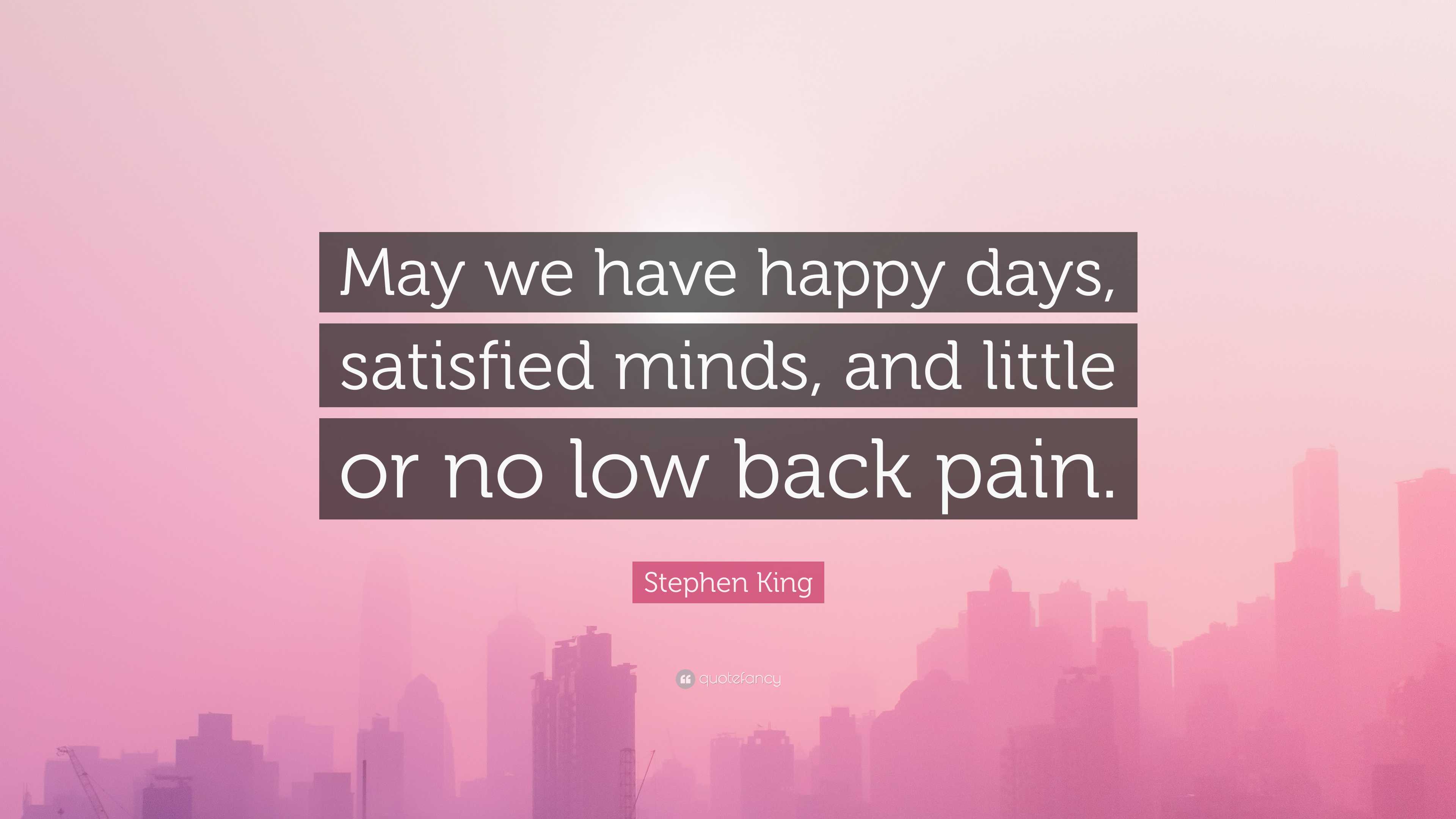 Stephen King Quote: “May we have happy days, satisfied minds, and little or no low back