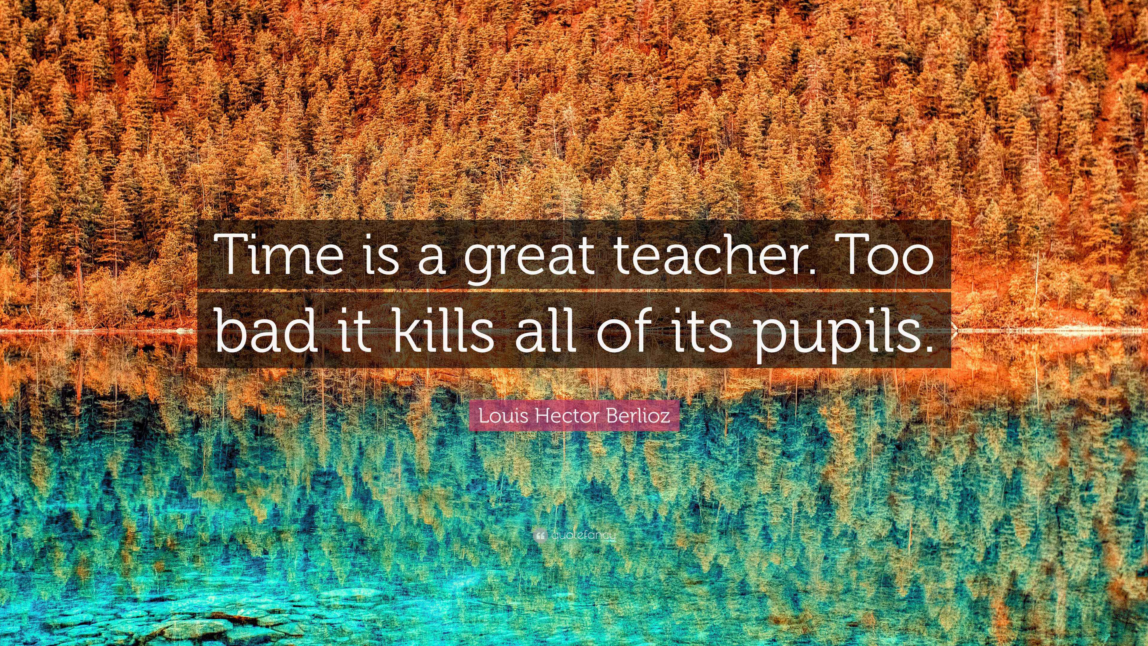 Louis Hector Berlioz Quote: “Time is a great teacher. Too bad it kills all of its