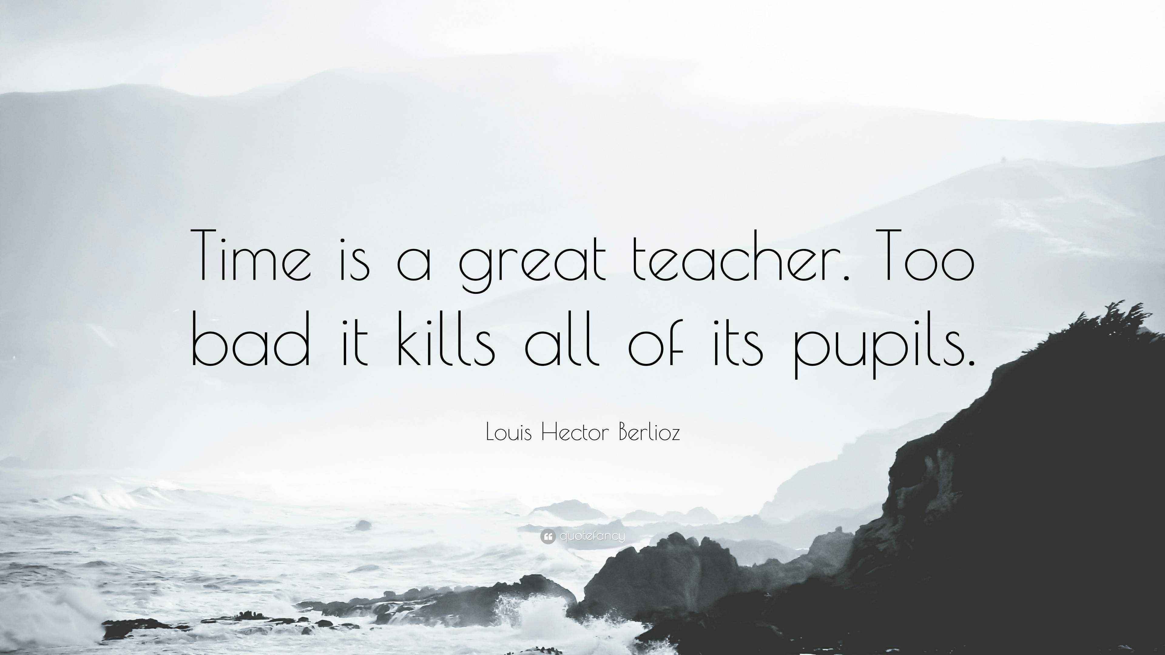 Louis Hector Berlioz Quote: “Time is a great teacher. Too bad it kills all of its