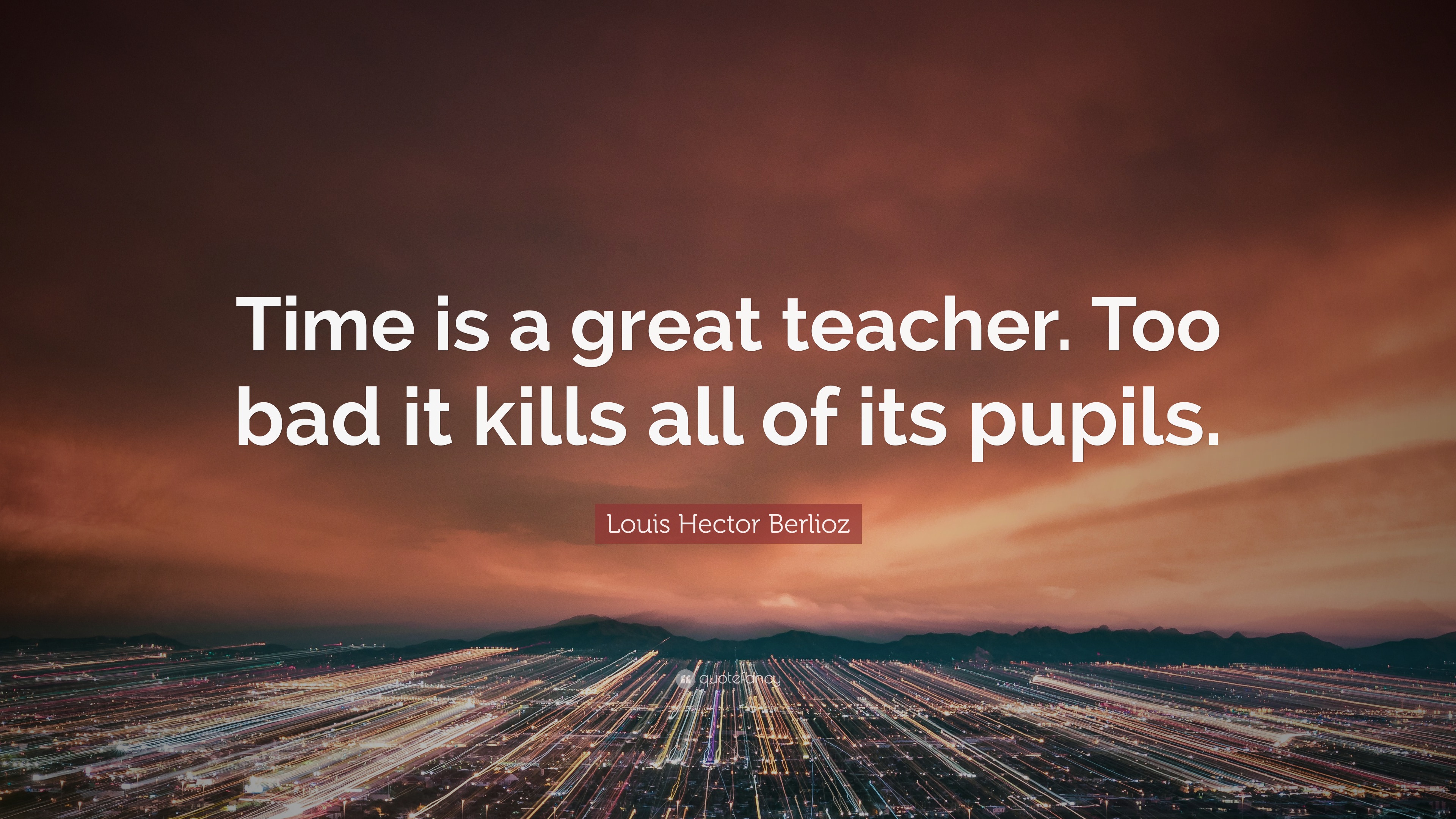 Louis Hector Berlioz Quote: “Time is a great teacher. Too bad it kills all of its