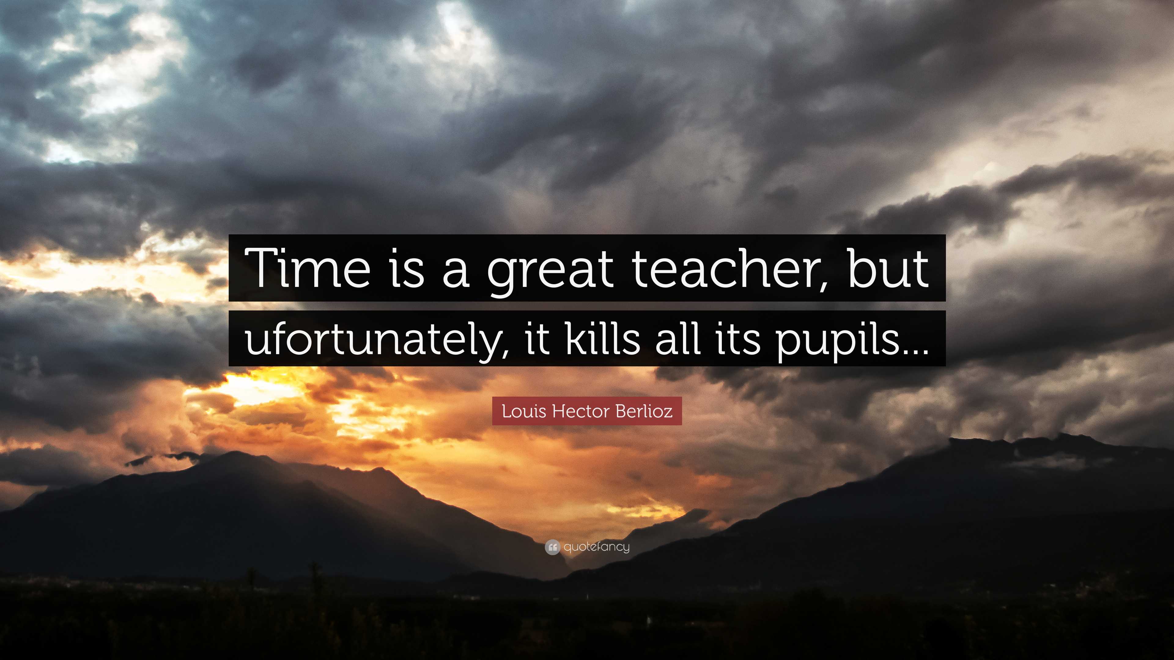 Louis Hector Berlioz Quote: “Time is a great teacher, but ufortunately, it kills all its pupils.”
