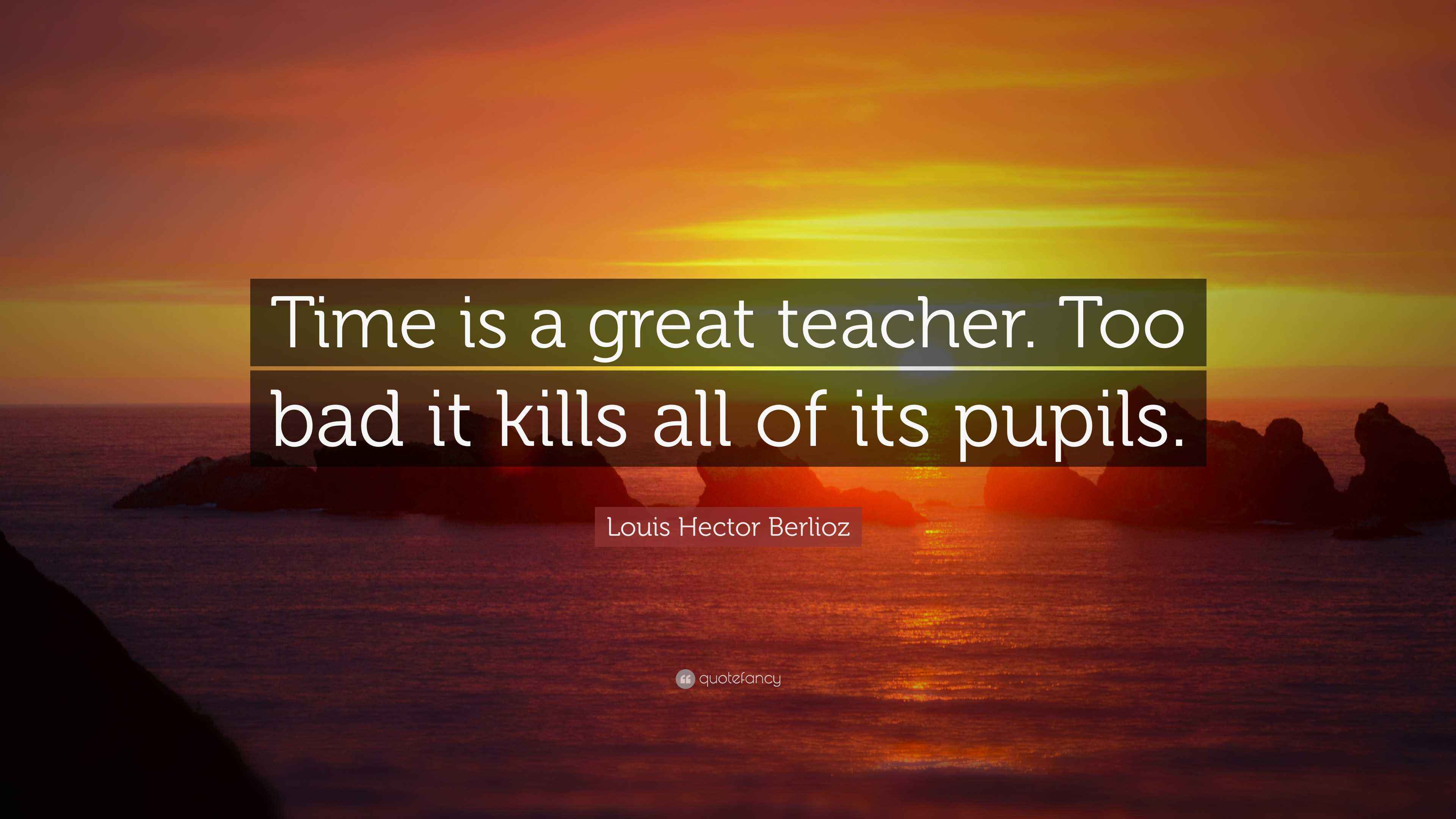 Louis Hector Berlioz Quote: “Time is a great teacher. Too bad it kills all of its