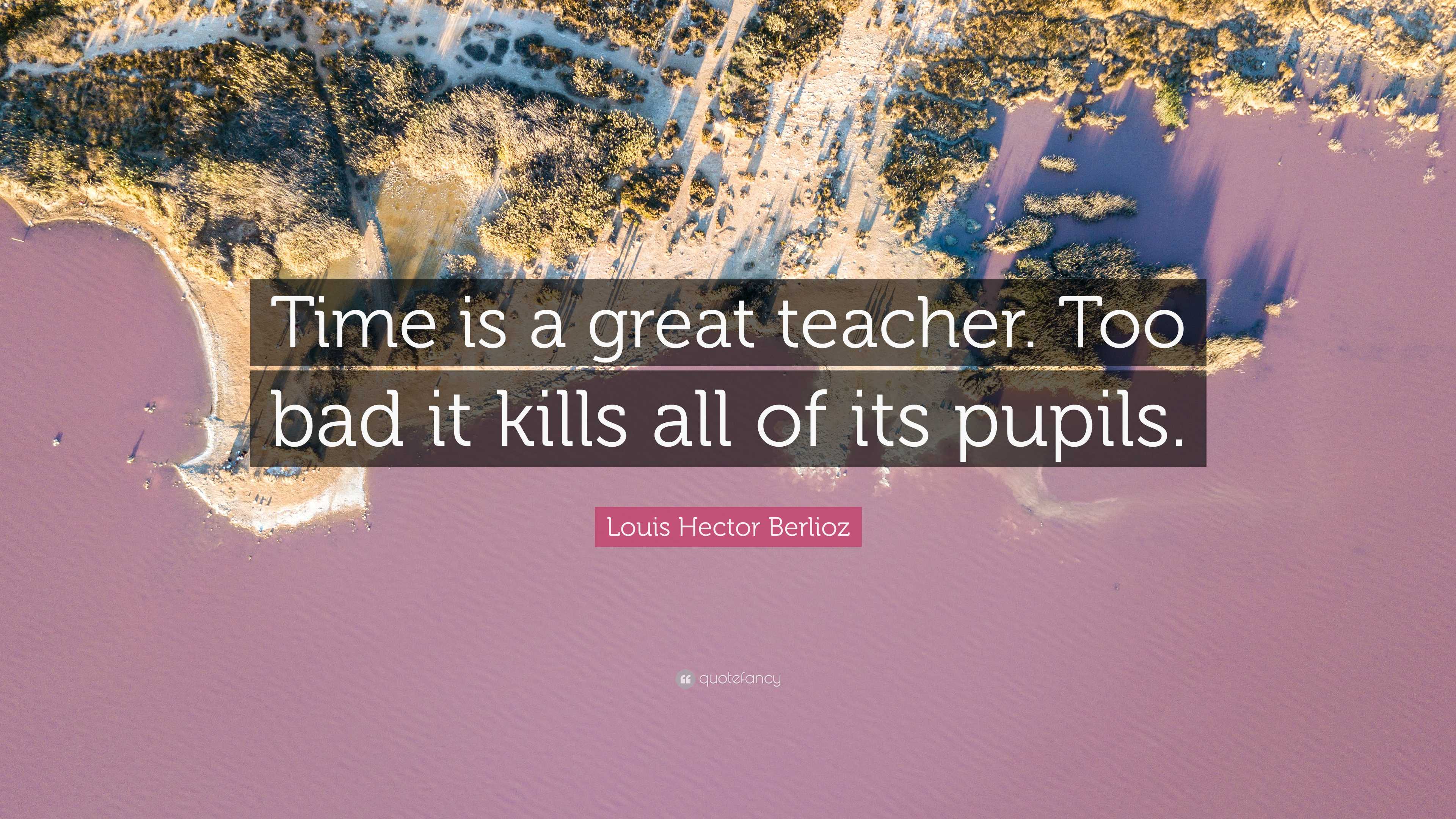 Louis Hector Berlioz Quote: “Time is a great teacher. Too bad it kills all of its