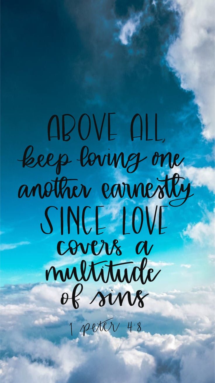 Above all keep loving one another earnestly Since love covers a multitude of sins. 1 peter 4:8