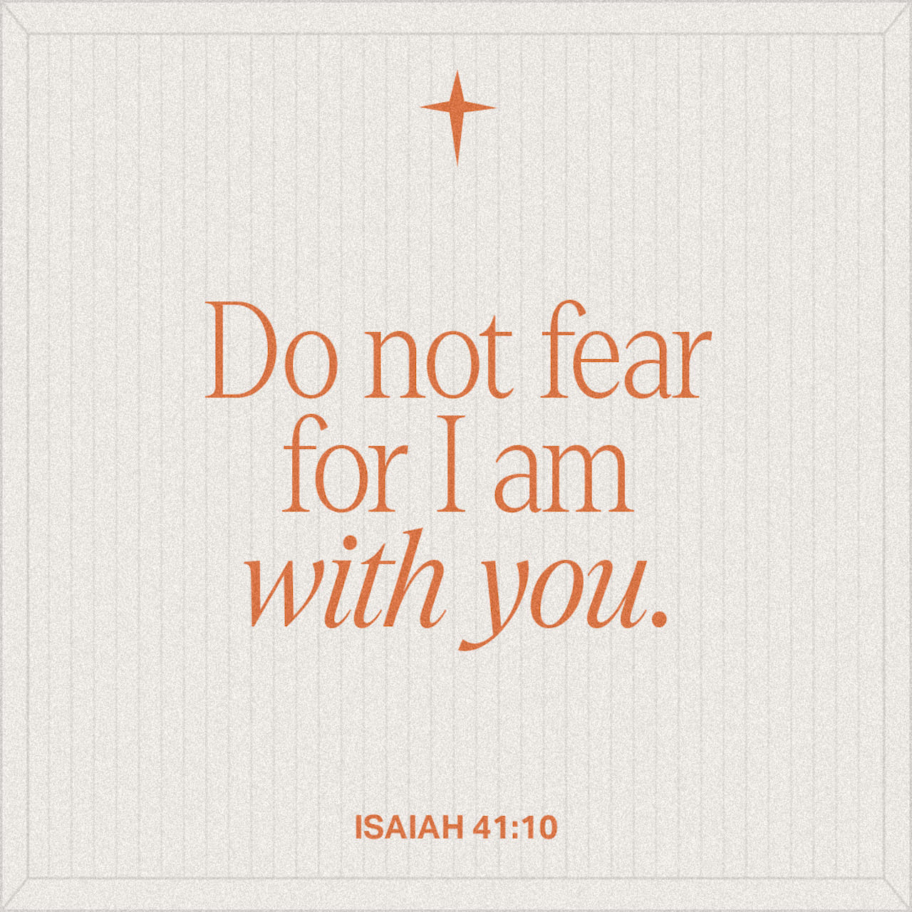Isaiah 41:10 Don't be afraid, for I am with you. Don't be discouraged, for I am your God. I will strengthen you and help you. I will hold you up with my