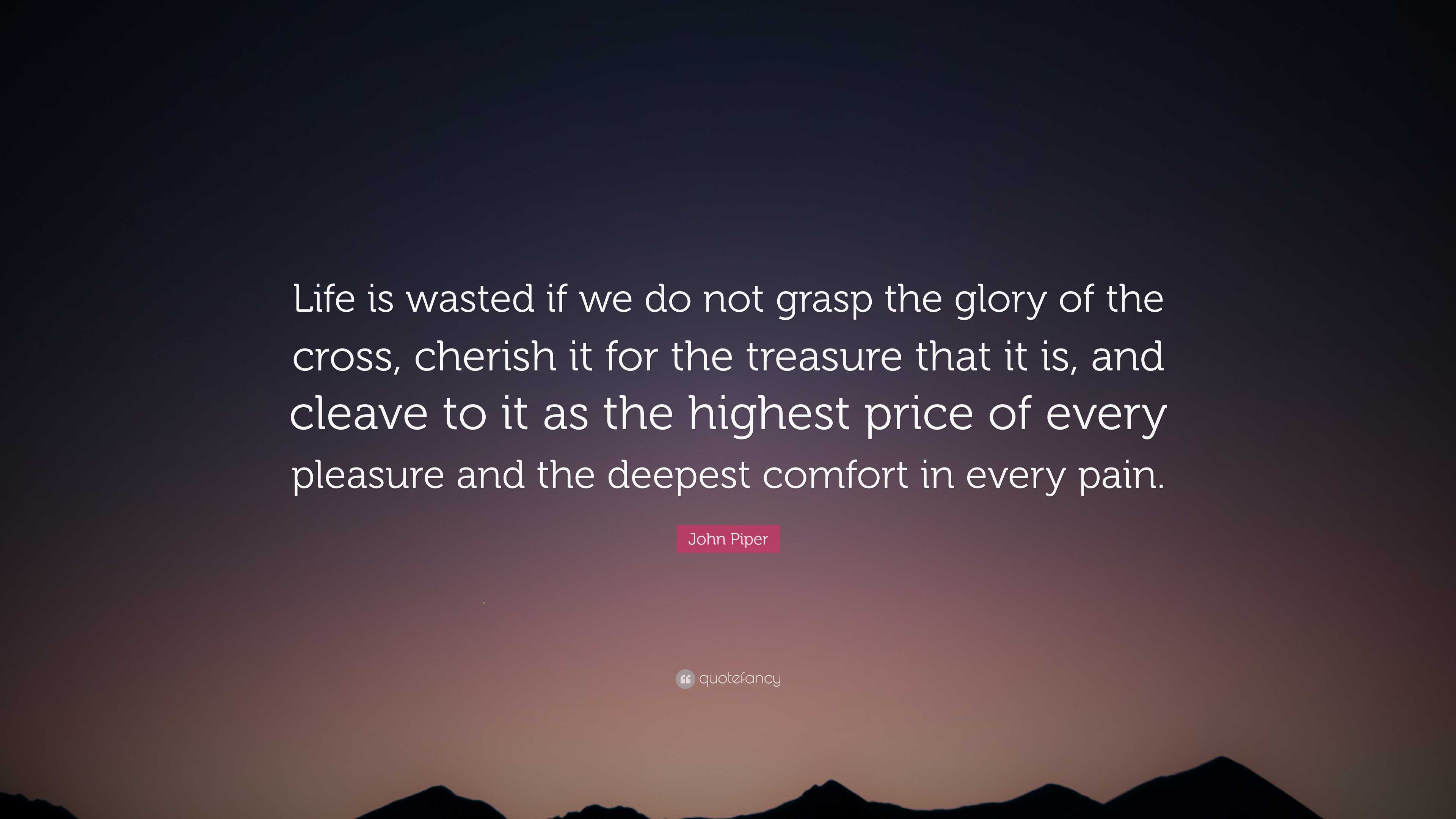 John Piper Quote: “Life is wasted if we do not grasp the glory of the cross, cherish it for the treasure that it is, and cleave to it as.”