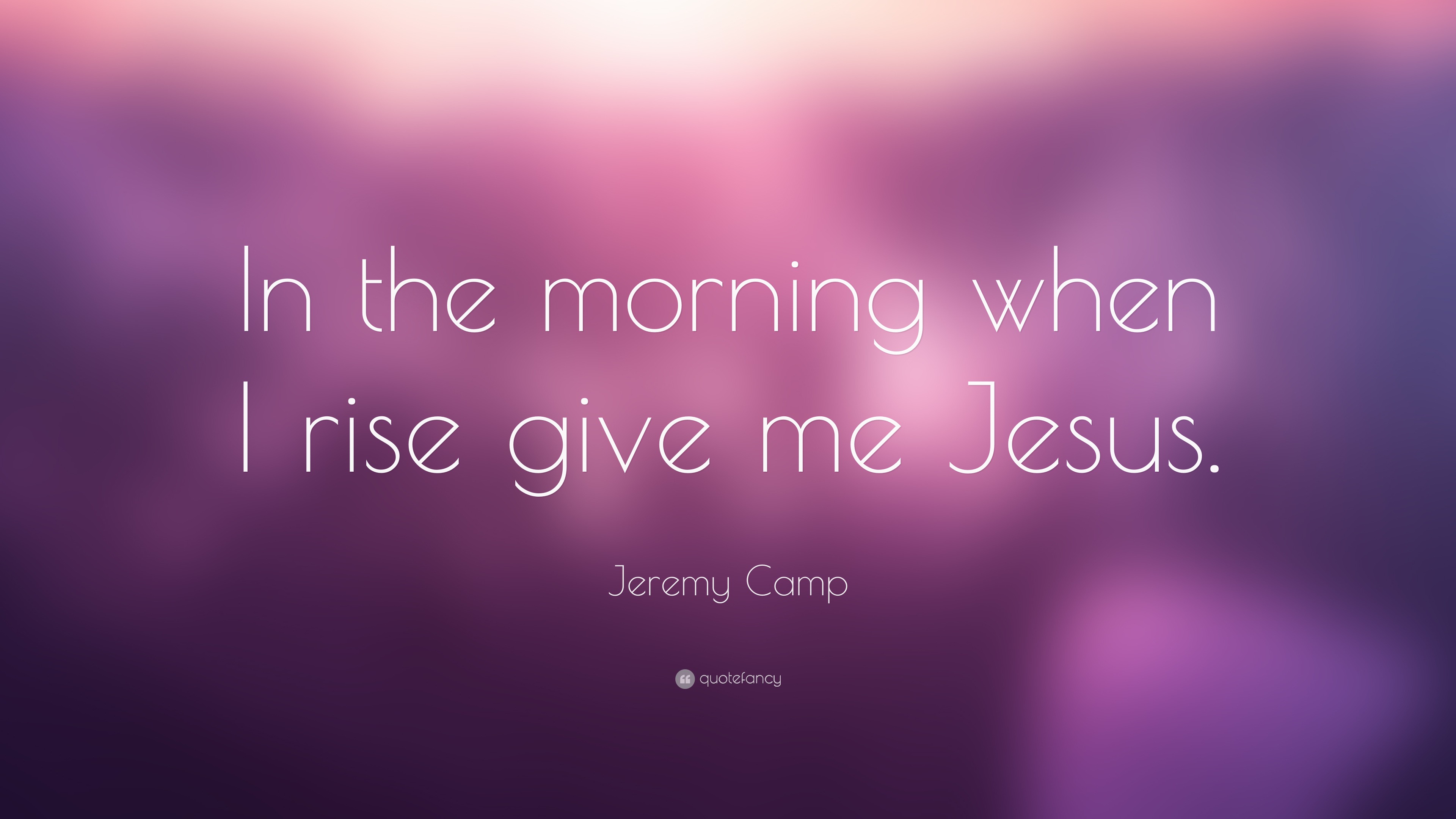 Jeremy Camp Quote: “In the morning when I rise give me Jesus.”