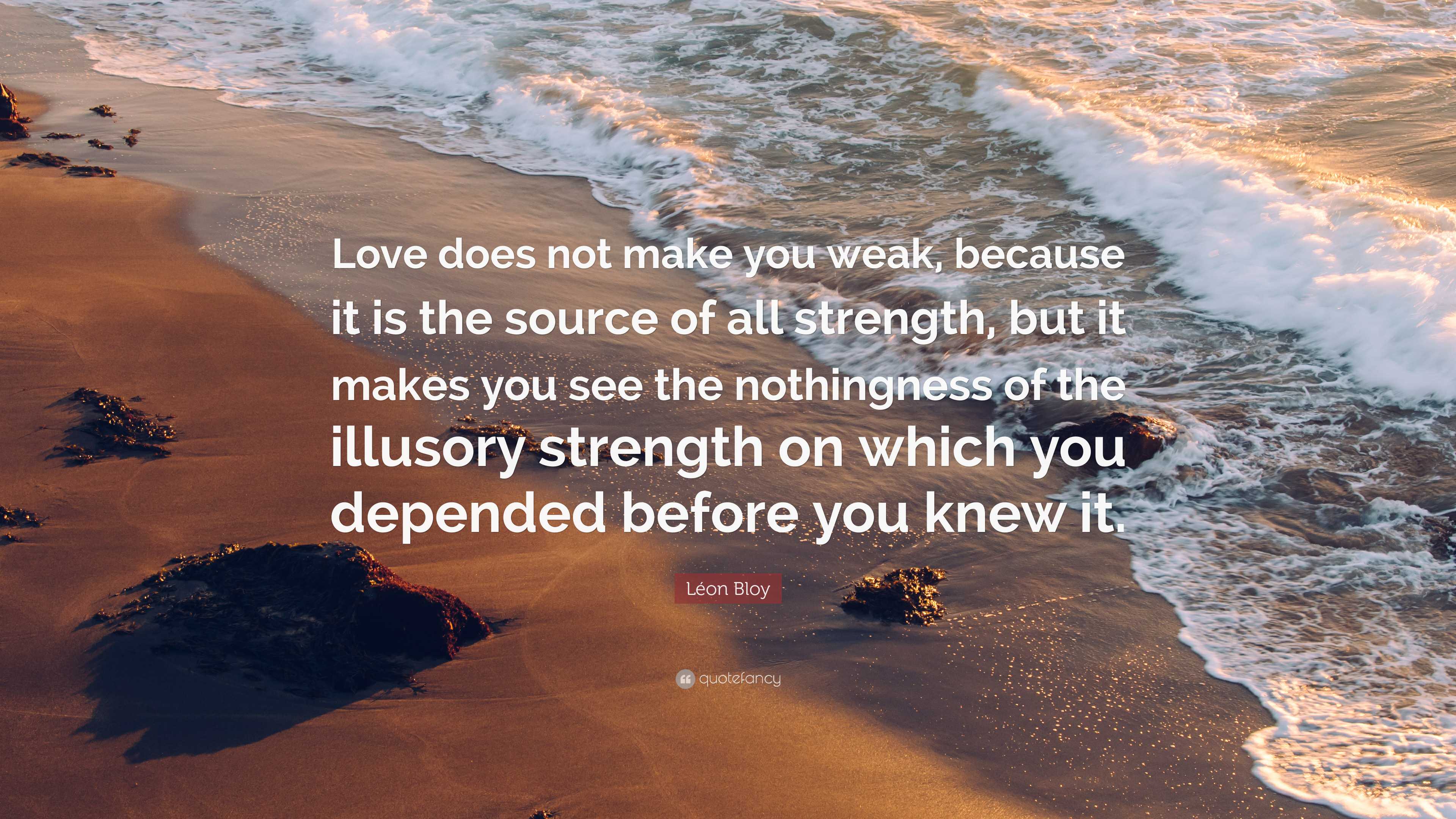 Léon Bloy Quote: “Love does not make you weak, because it is the source of all strength, but it makes you see the nothingness of the.”