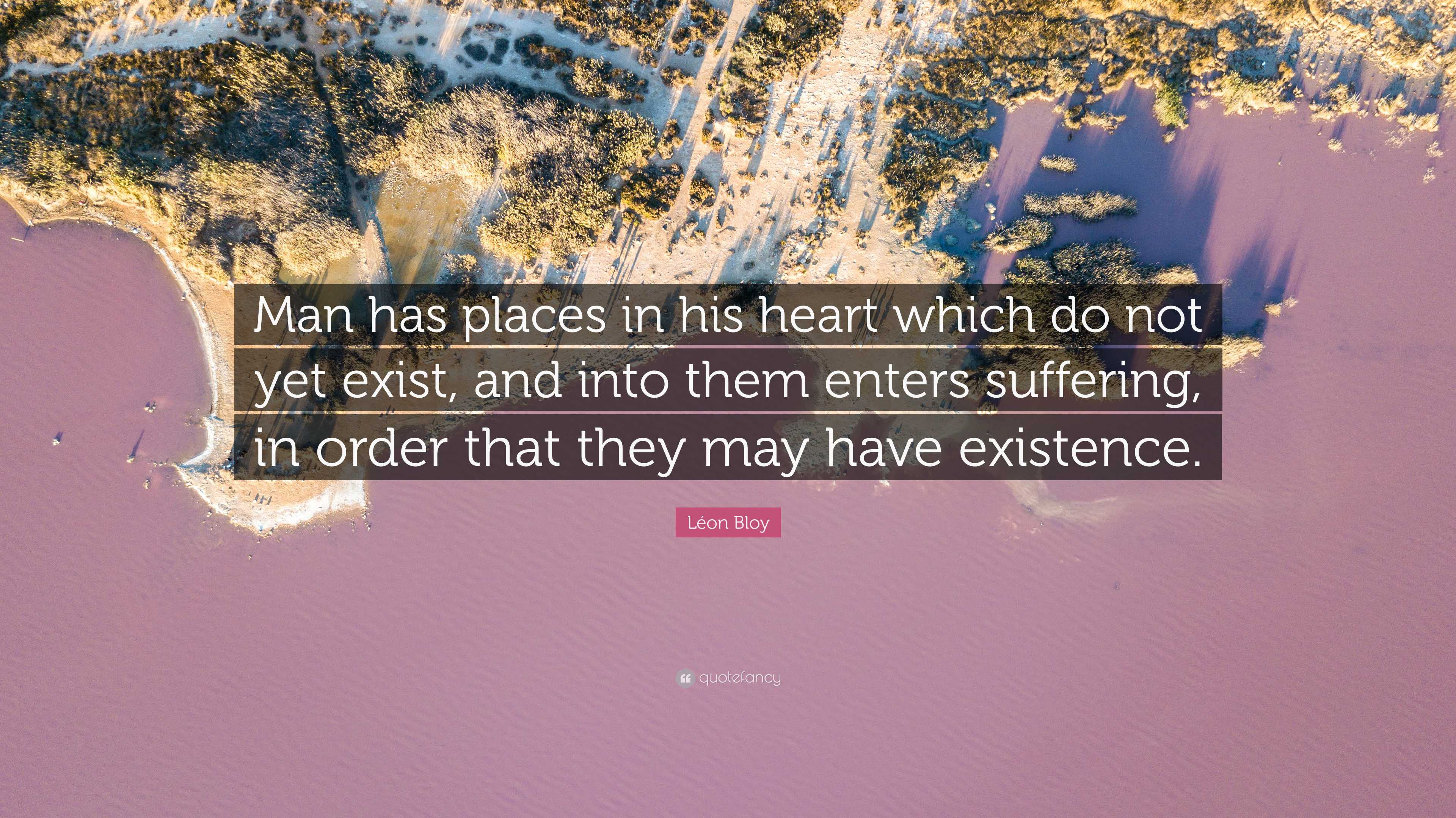Léon Bloy Quote: “Man has places in his heart which do not yet exist, and into them enters suffering, in order that they may have.”