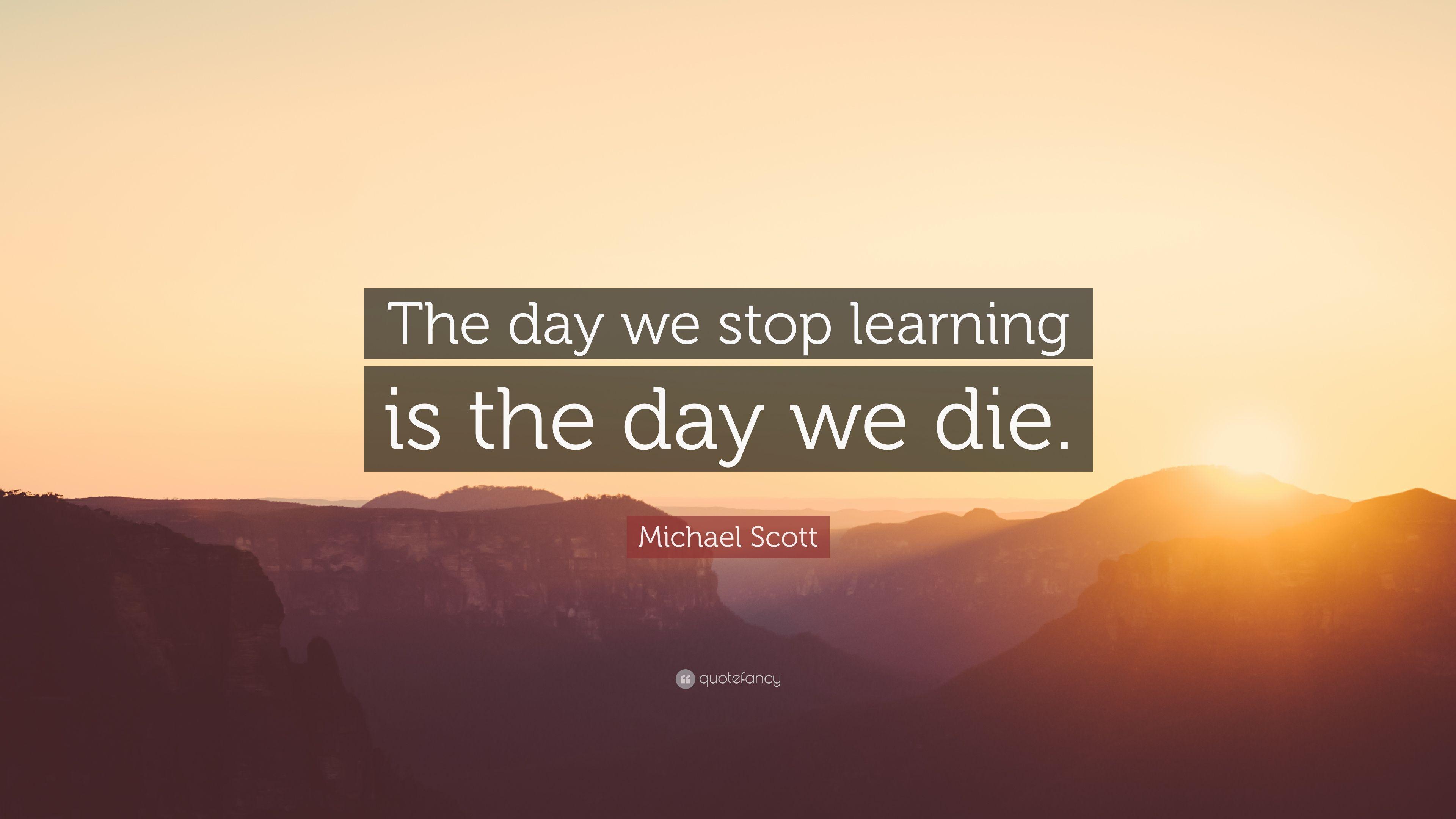 Michael Scott Quote: “The day we stop learning is the day we die