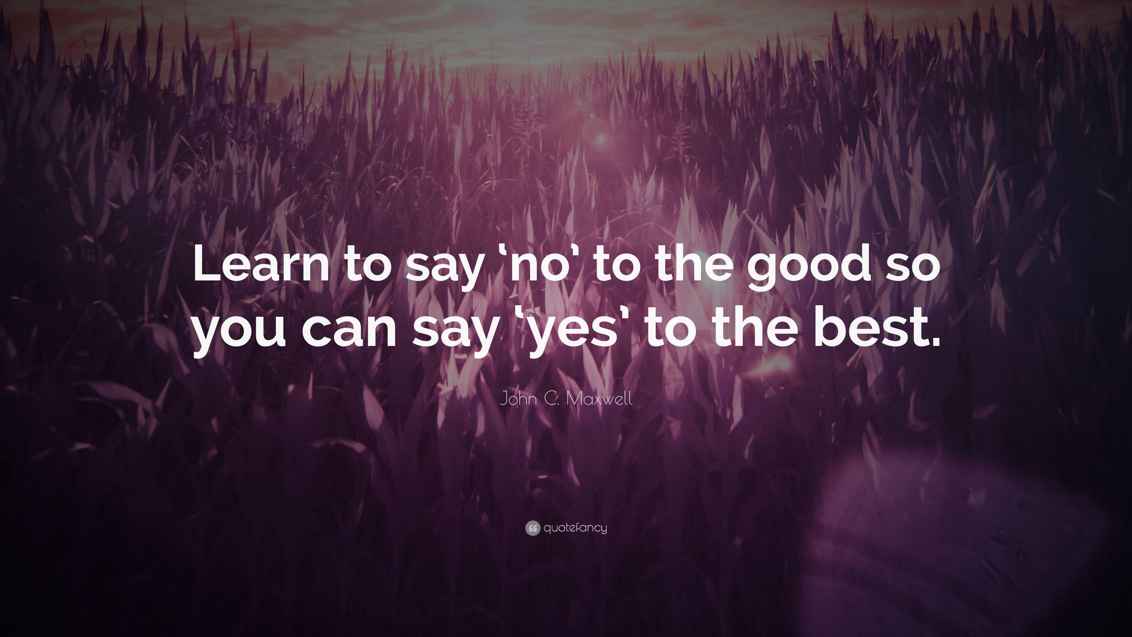 John C. Maxwell Quote: "Learn to say 'no' to the good so you...