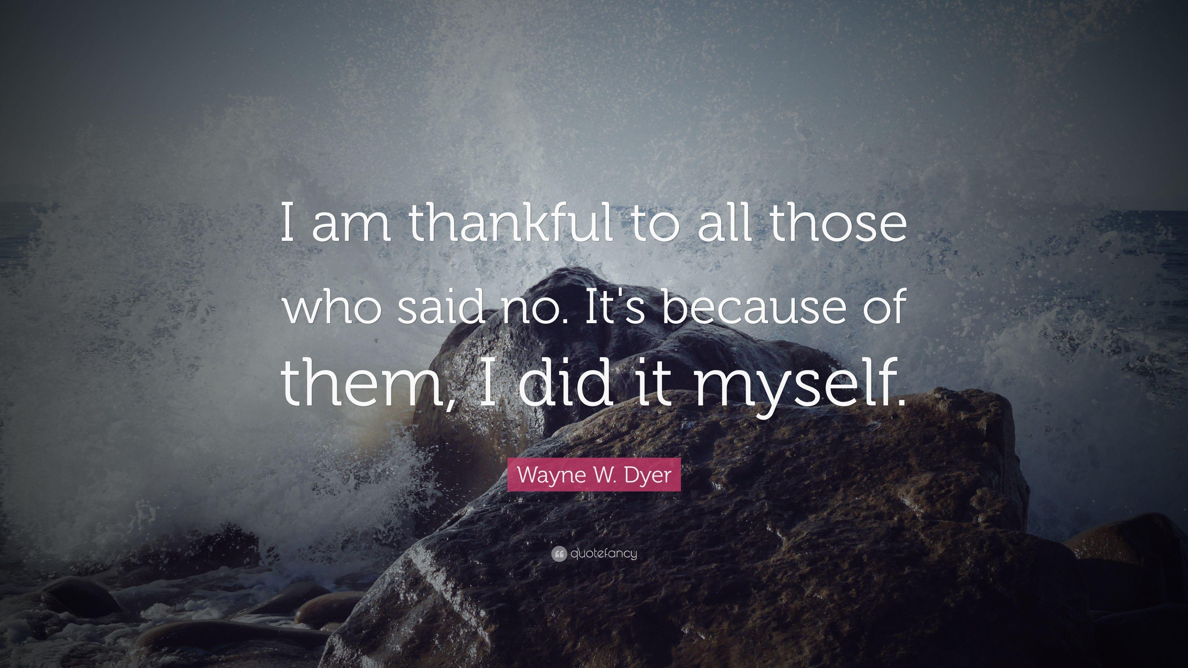 Wayne W. Dyer Quote: “I am thankful to all those who said no. It's
