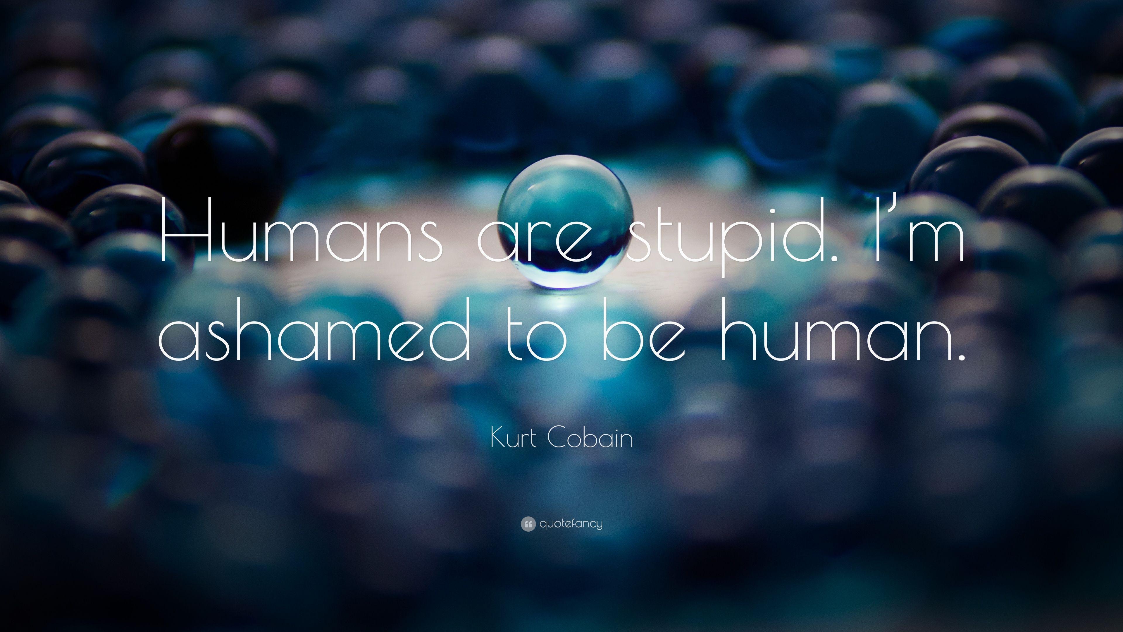 Kurt Cobain Quote: “Humans are stupid. I'm ashamed to be human