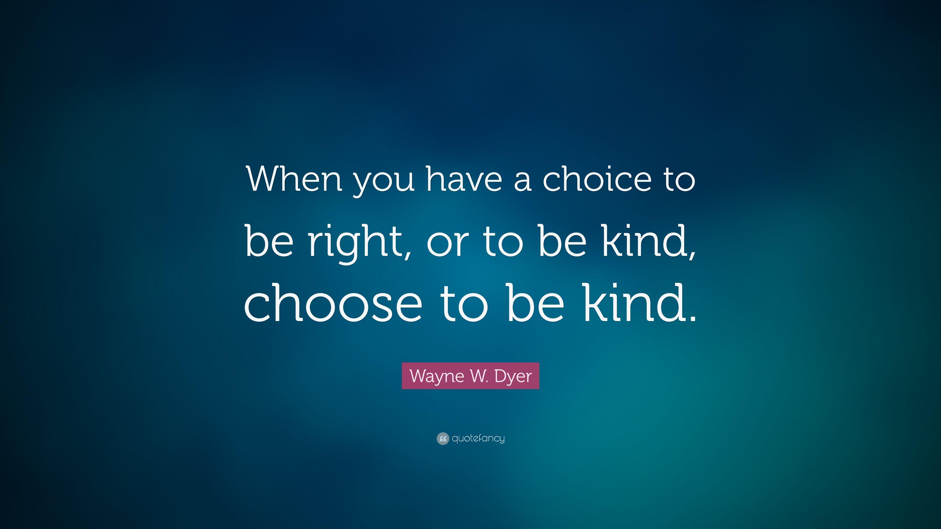 Wayne W. Dyer Quote: “When you have a choice to be right, or to be