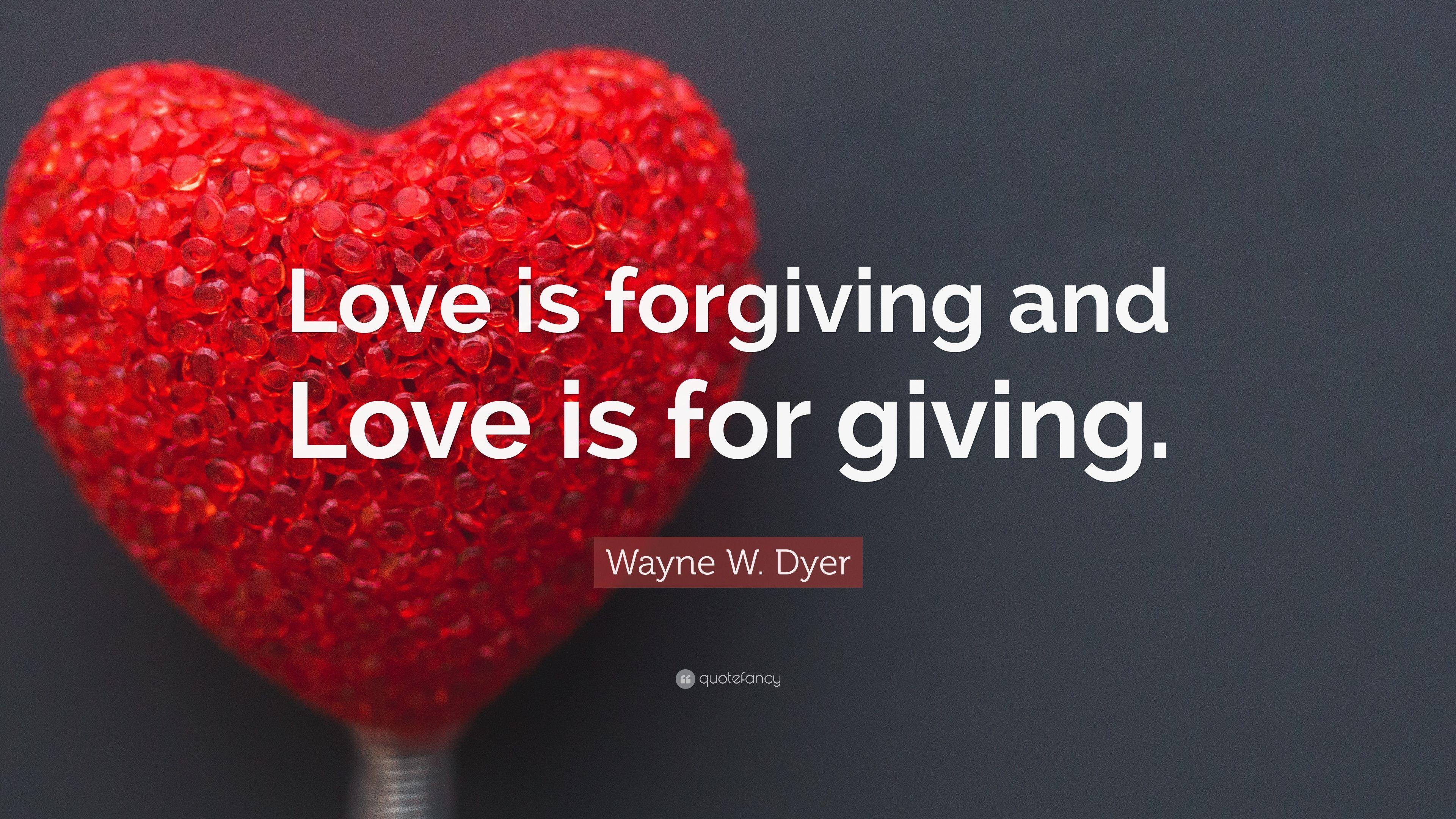 Wayne W. Dyer Quote: “Love is forgiving and Love is for giving