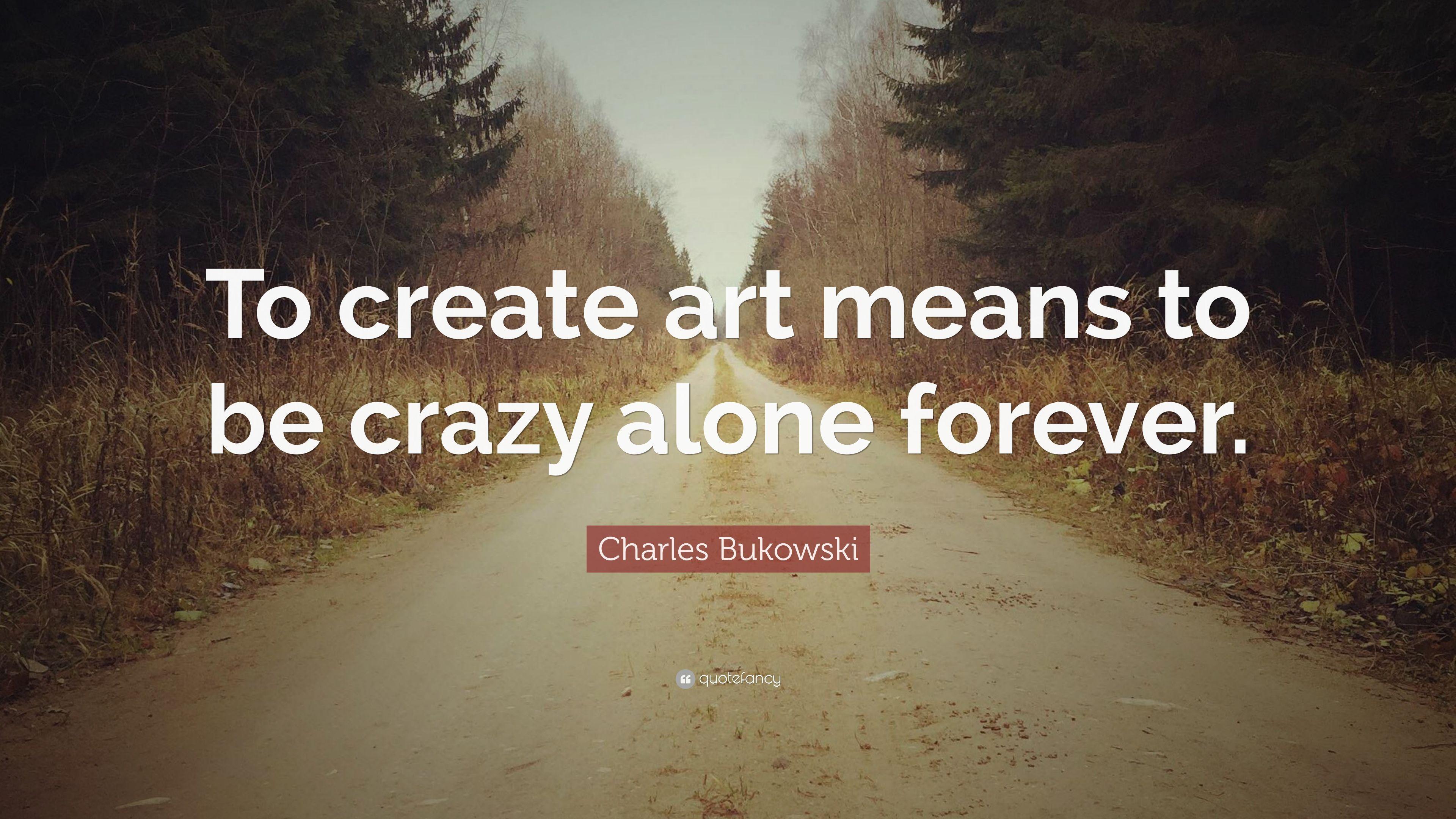Charles Bukowski Quote: “To create art means to be crazy alone