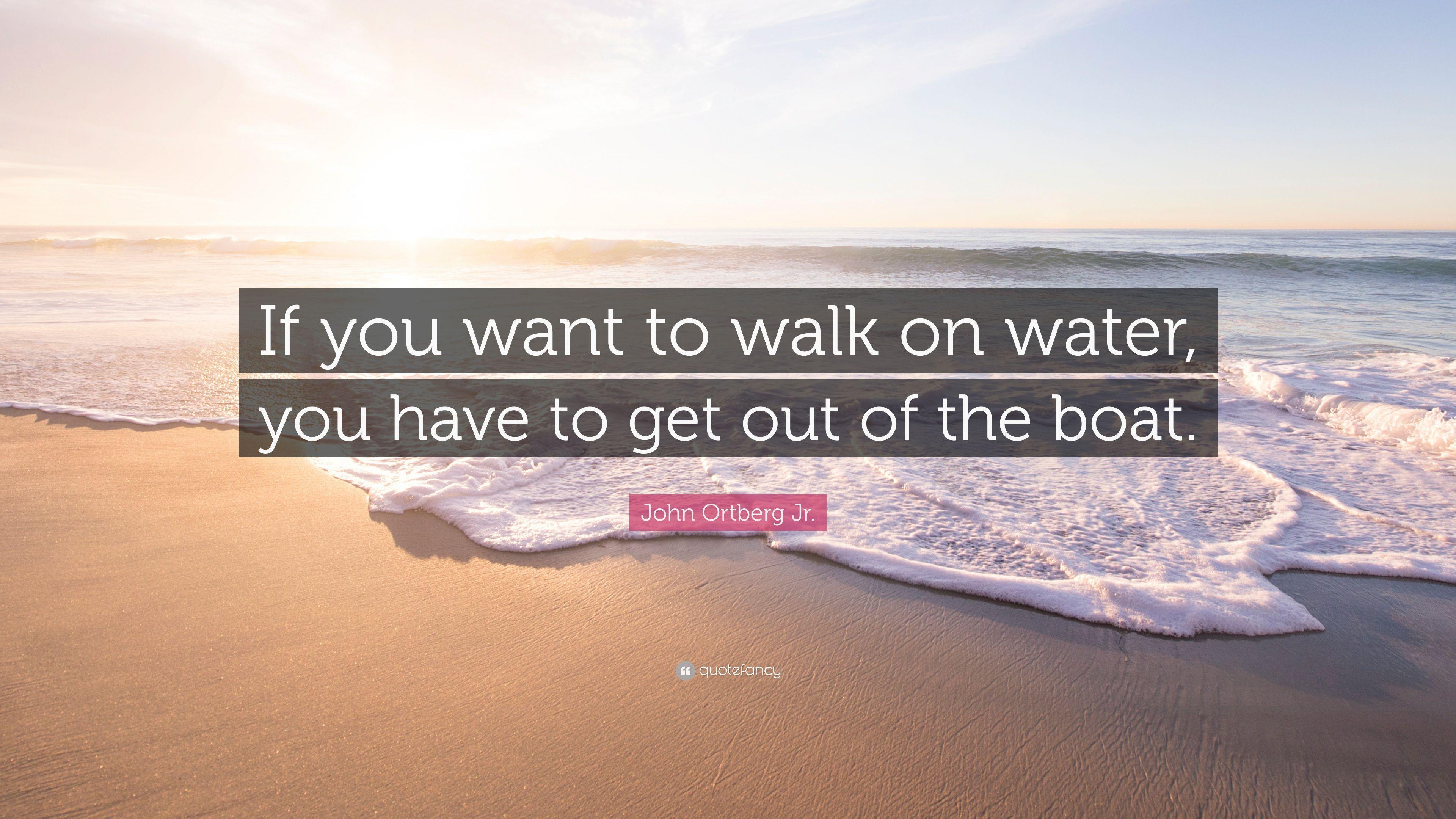 Quote: "If you want to walk on water, you have to 
