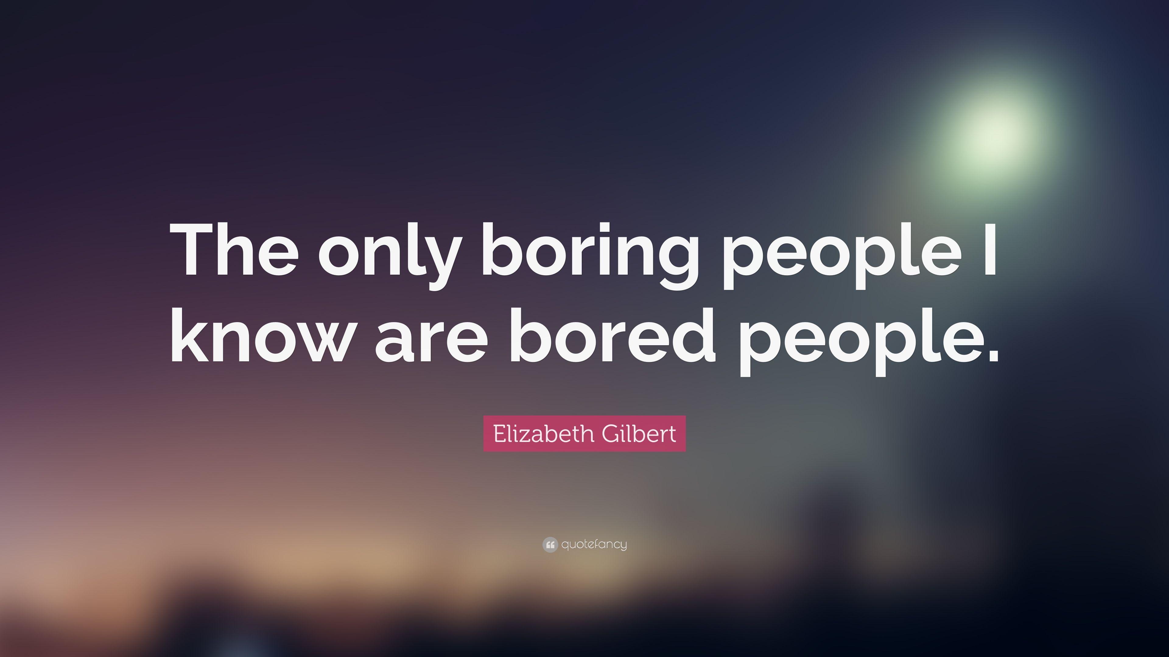 Elizabeth Gilbert Quote: “The only boring people I know are bored