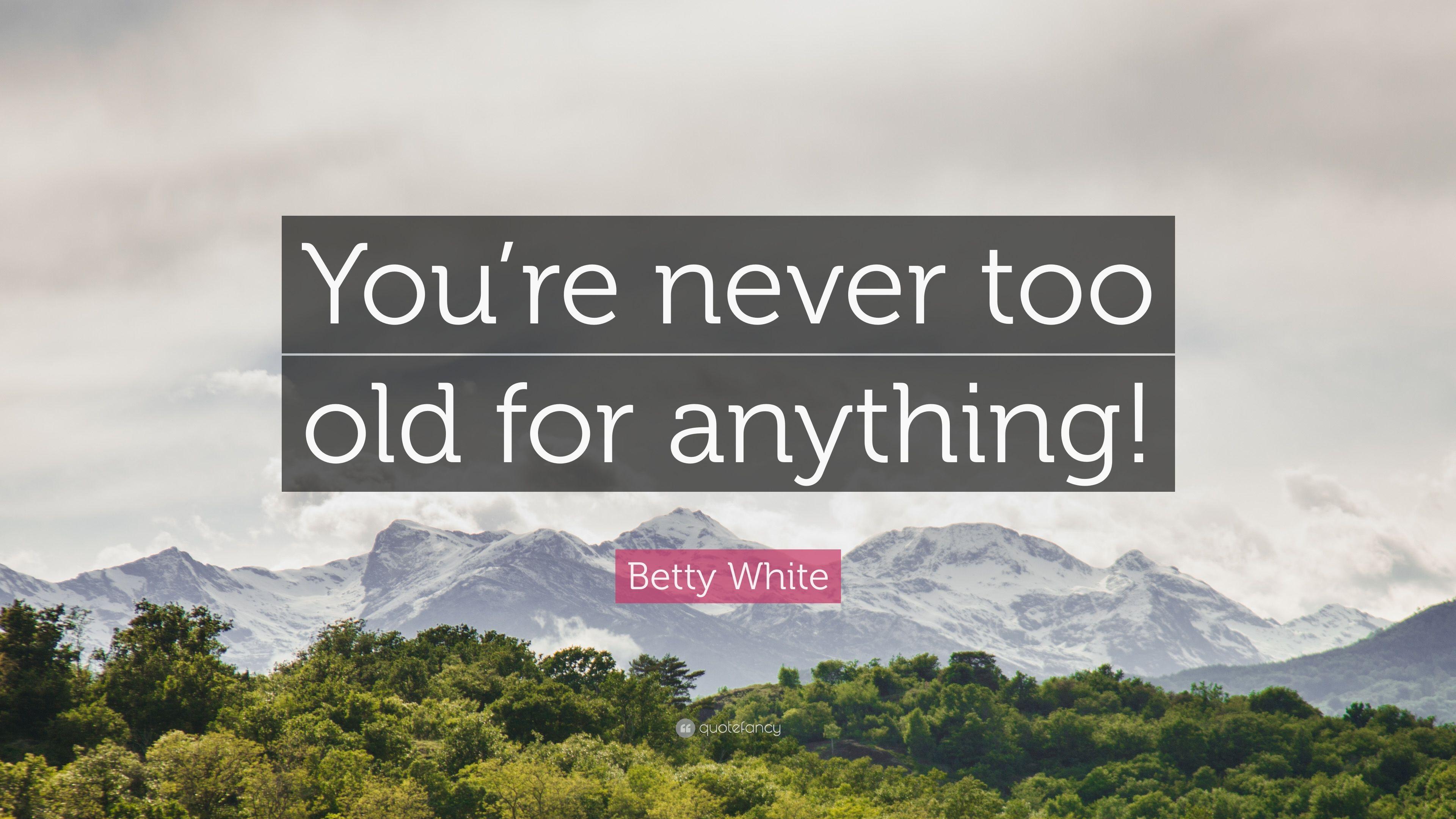 Betty White Quote: “You're never too old for anything!” 10