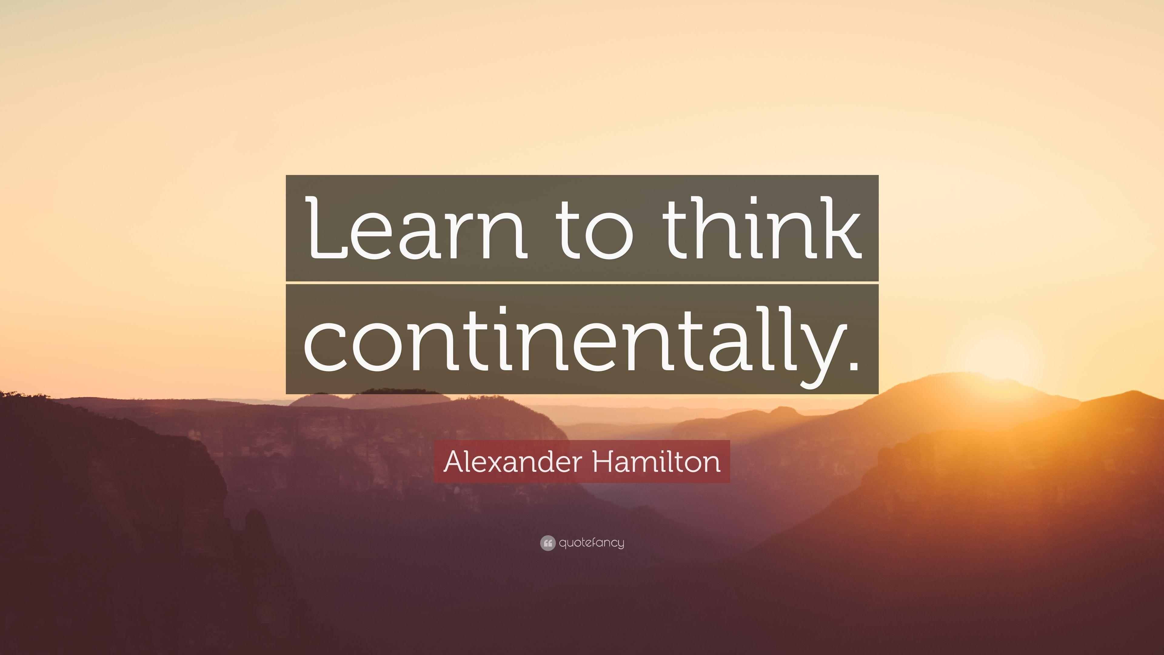 Alexander Hamilton Quote: “Learn to think continentally.” 10