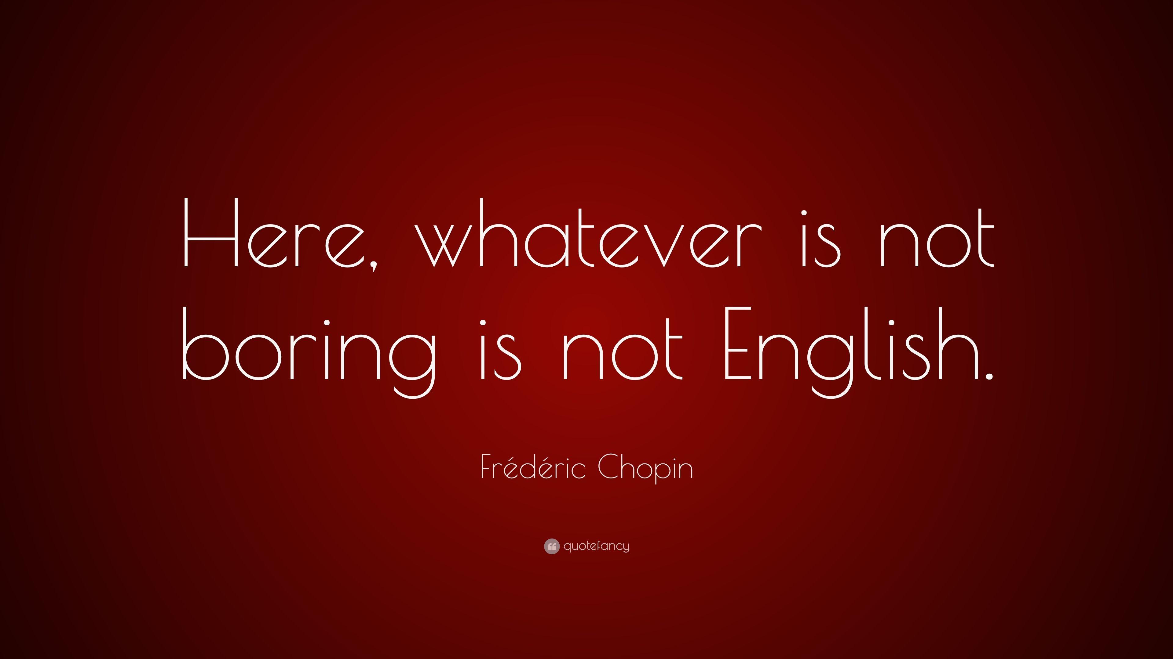 Frédéric Chopin Quote: “Here, whatever is not boring is not