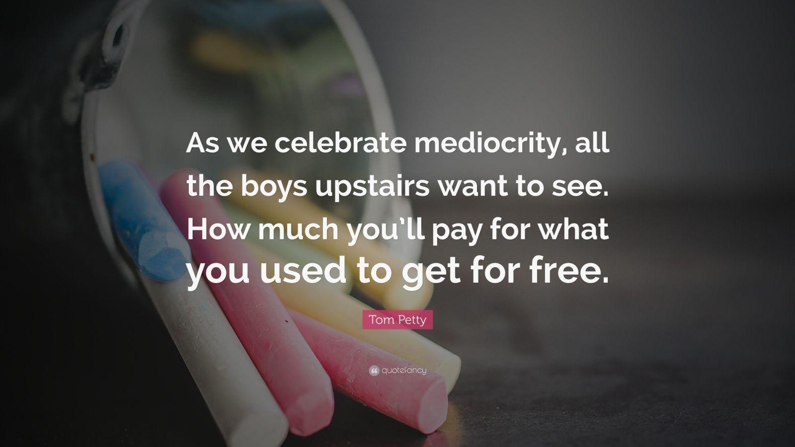 Tom Petty Quote: “As we celebrate mediocrity, all the boys