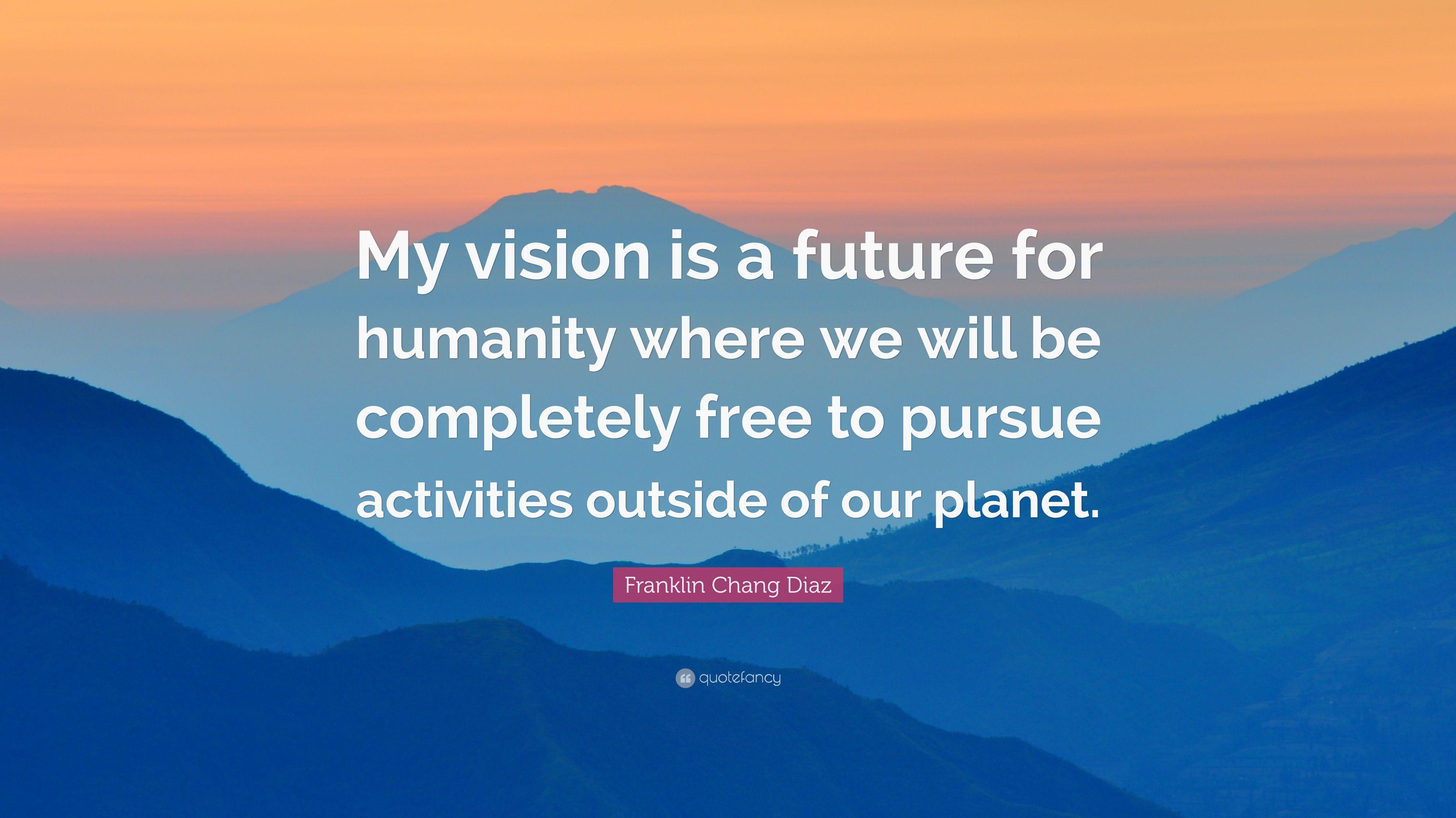 Franklin Chang Diaz Quote: “My vision is a future for humanity