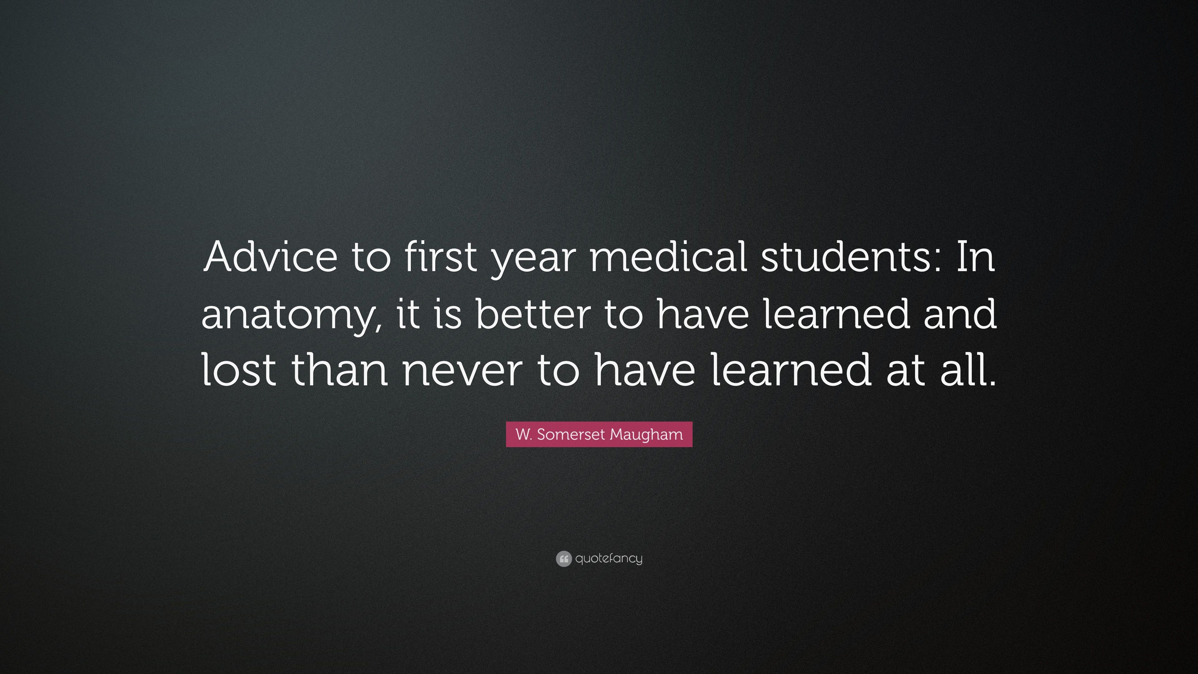 W. Somerset Maugham Quote: “Advice to first year medical students