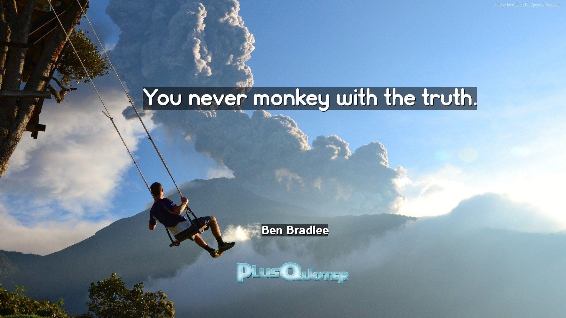 You never monkey with the truth- Ben Bradlee. PlusQuoter.com