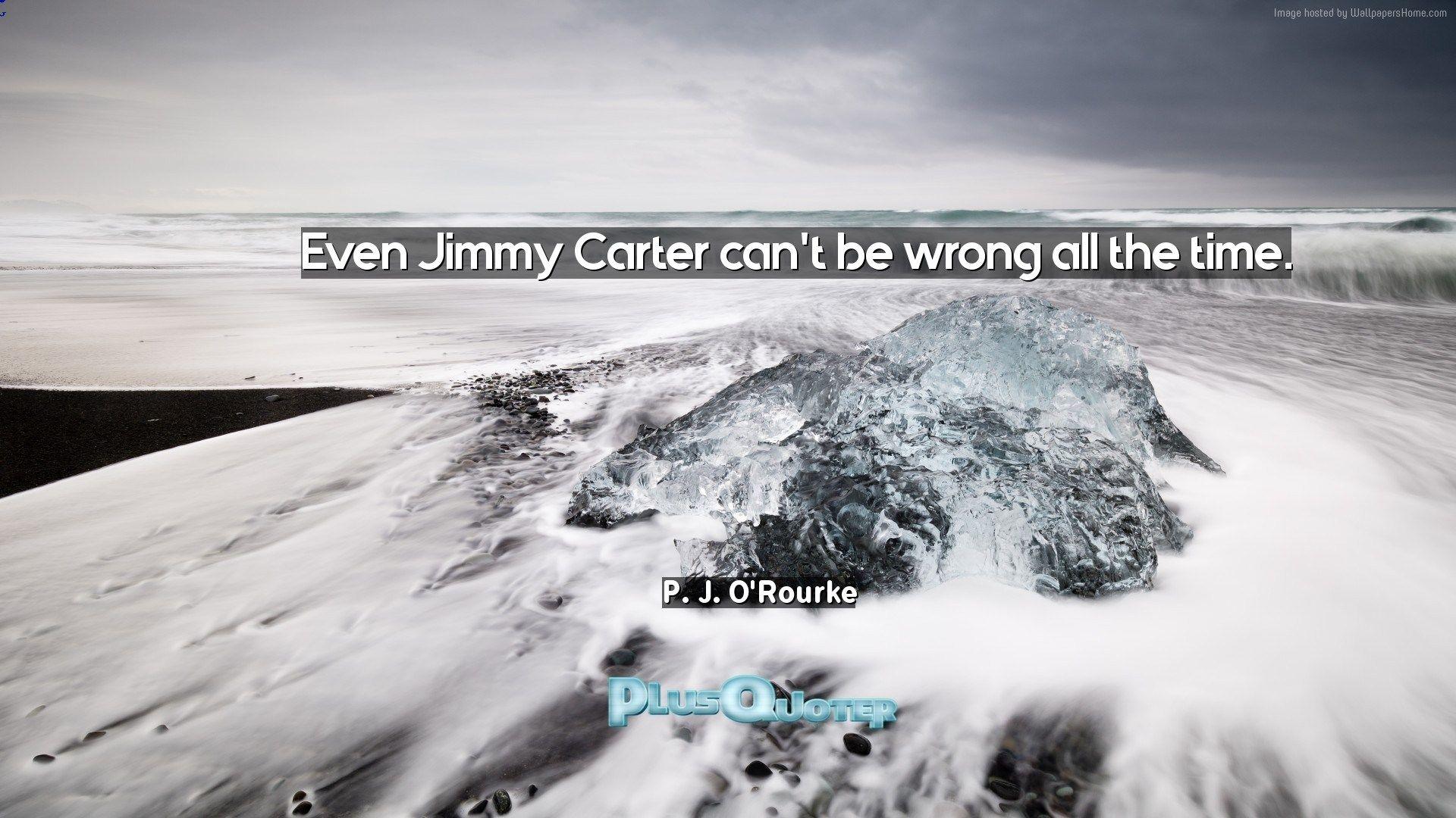 Even Jimmy Carter can't be wrong all the time- P. J. O'Rourke