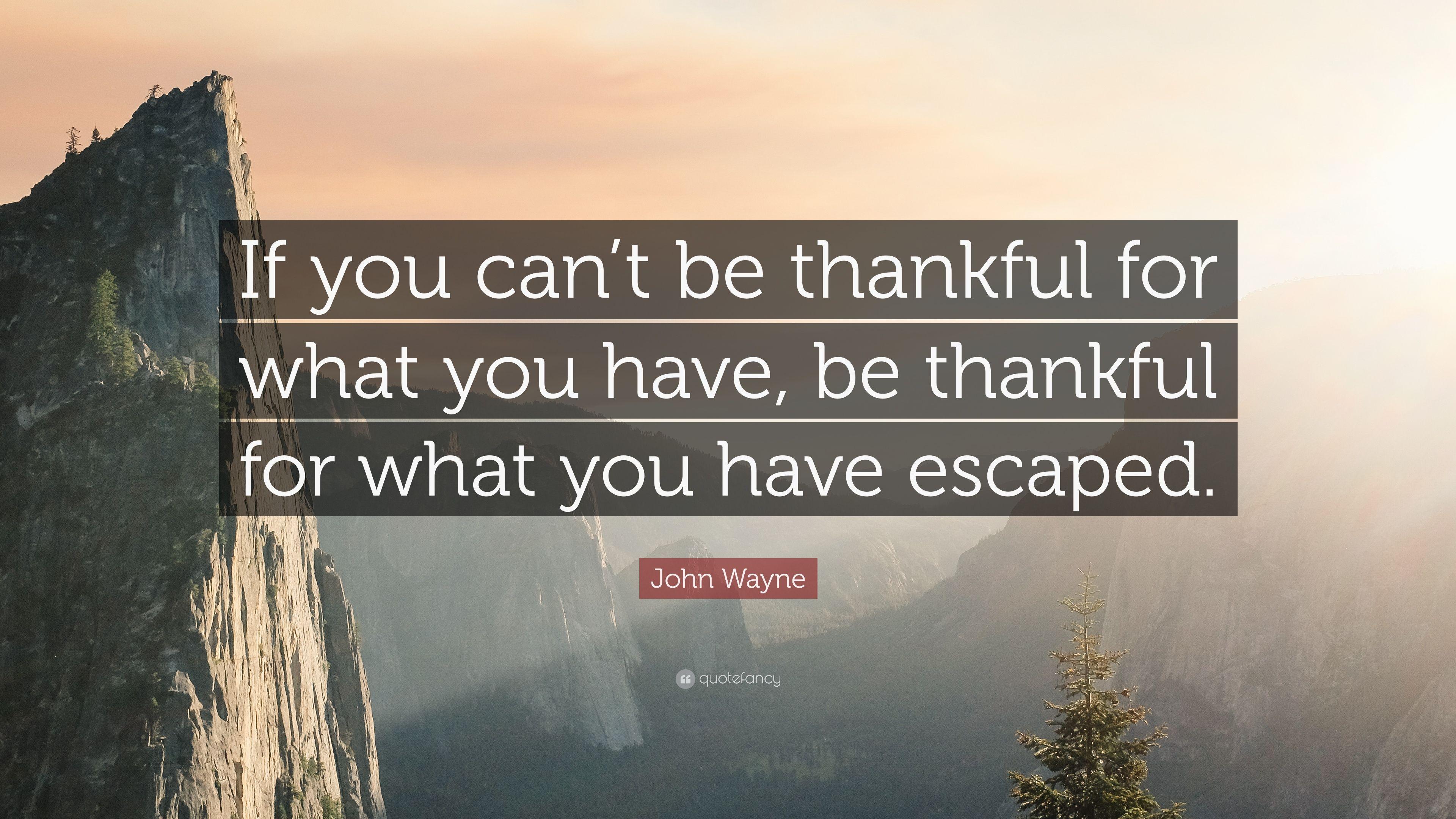 John Wayne Quote: “If you can't be thankful for what you have, be