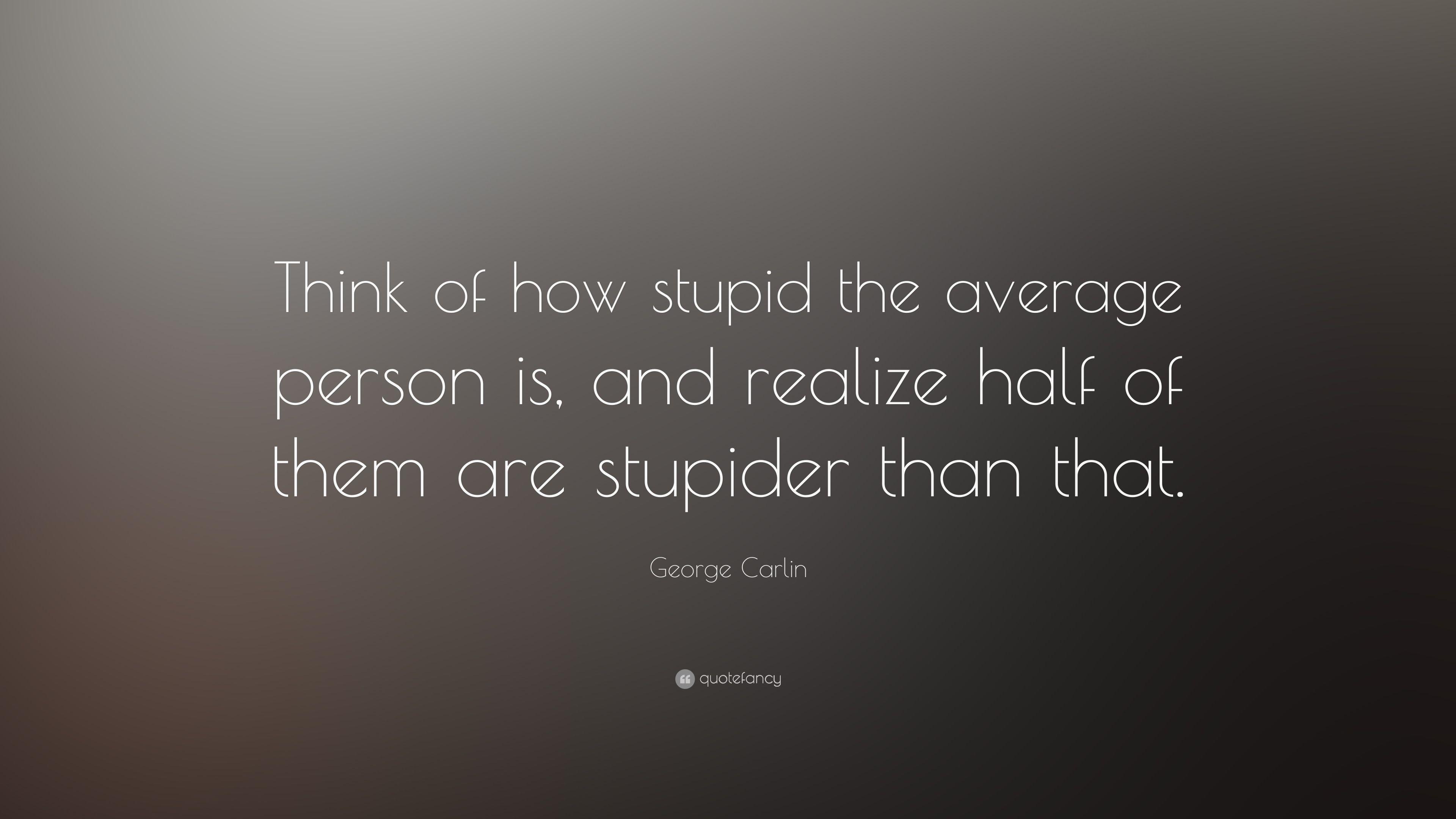 George Carlin Quote: “Think of how stupid the average person is
