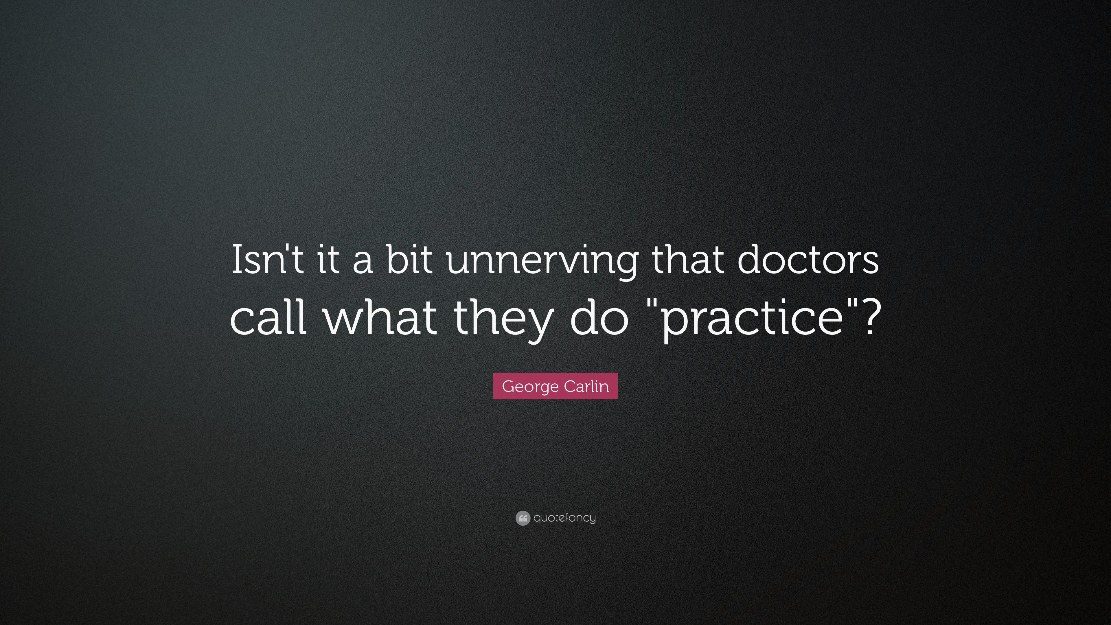 George Carlin Quote: “Isn't it a bit unnerving that doctors call