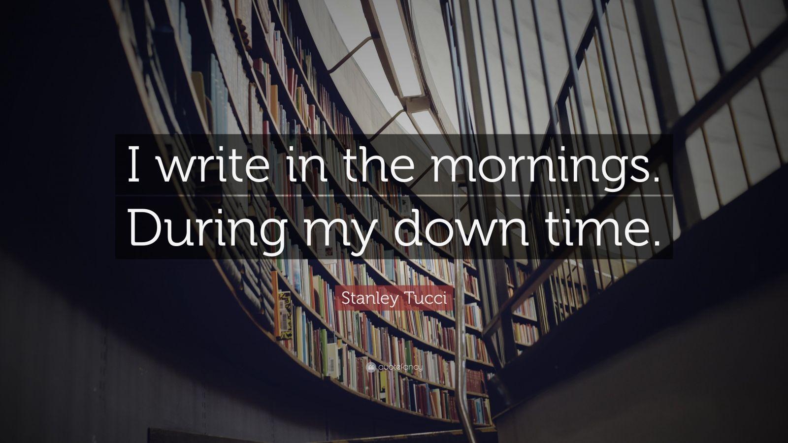 Stanley Tucci Quote: “I write in the mornings. During my down time