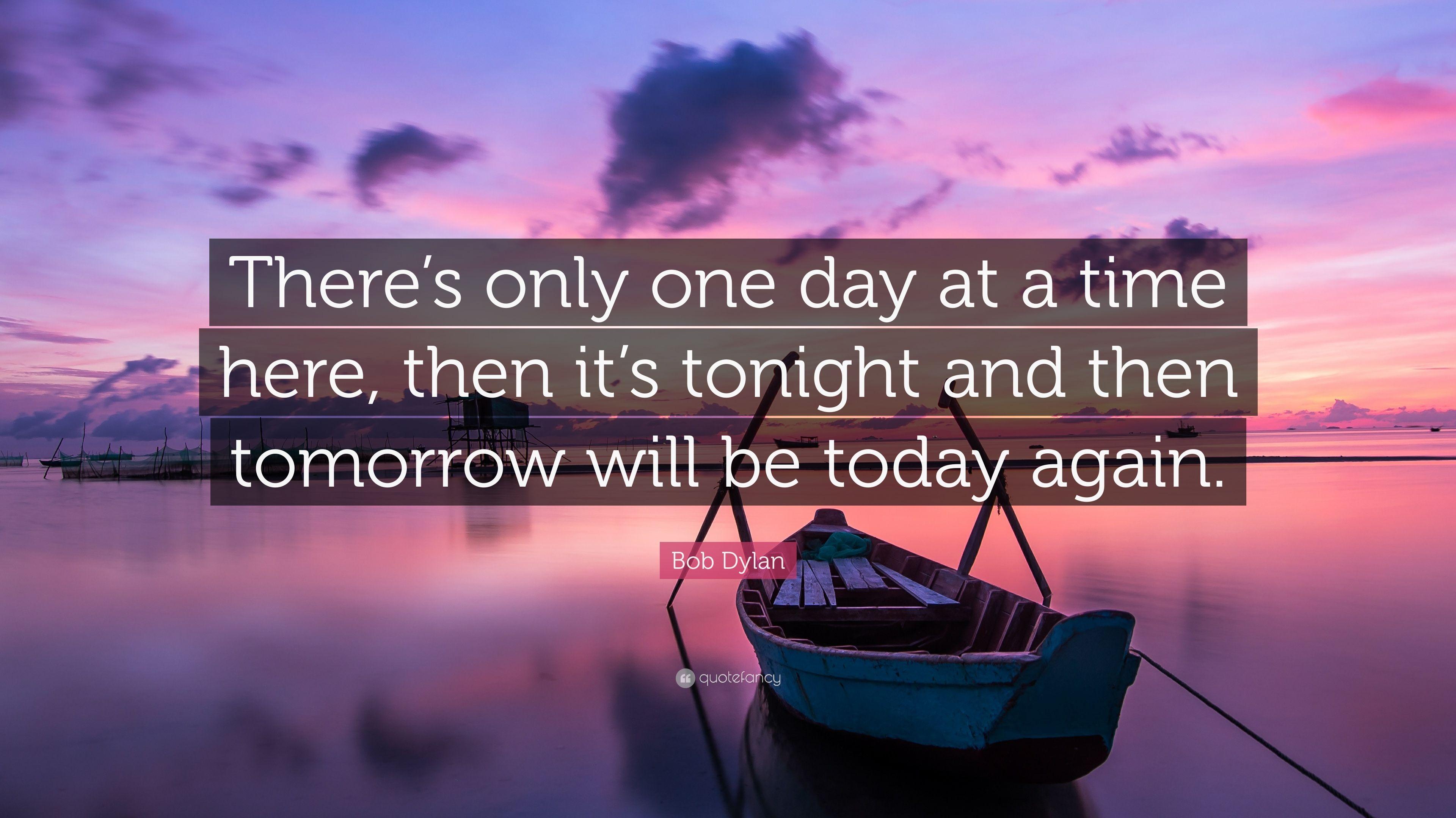 Bob Dylan Quote: “There's only one day at a time here, then it's