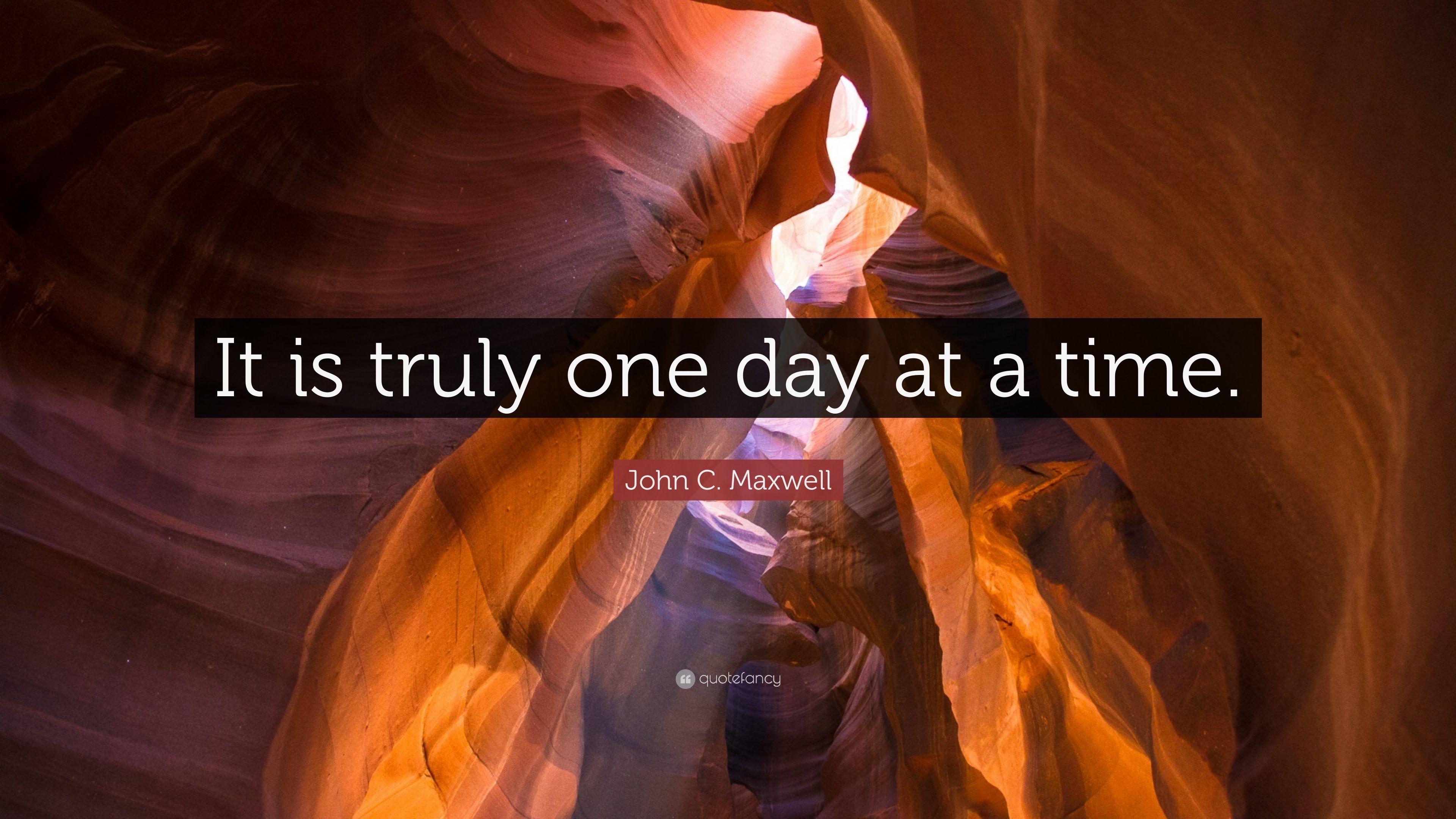 John C. Maxwell Quote: “It is truly one day at a time.” 5