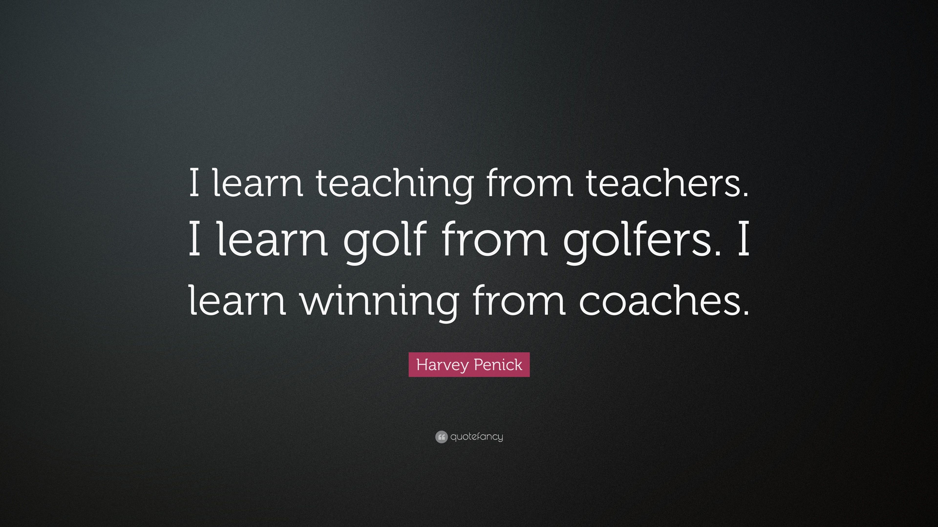 Harvey Penick Quote: “I learn teaching from teachers. I learn golf