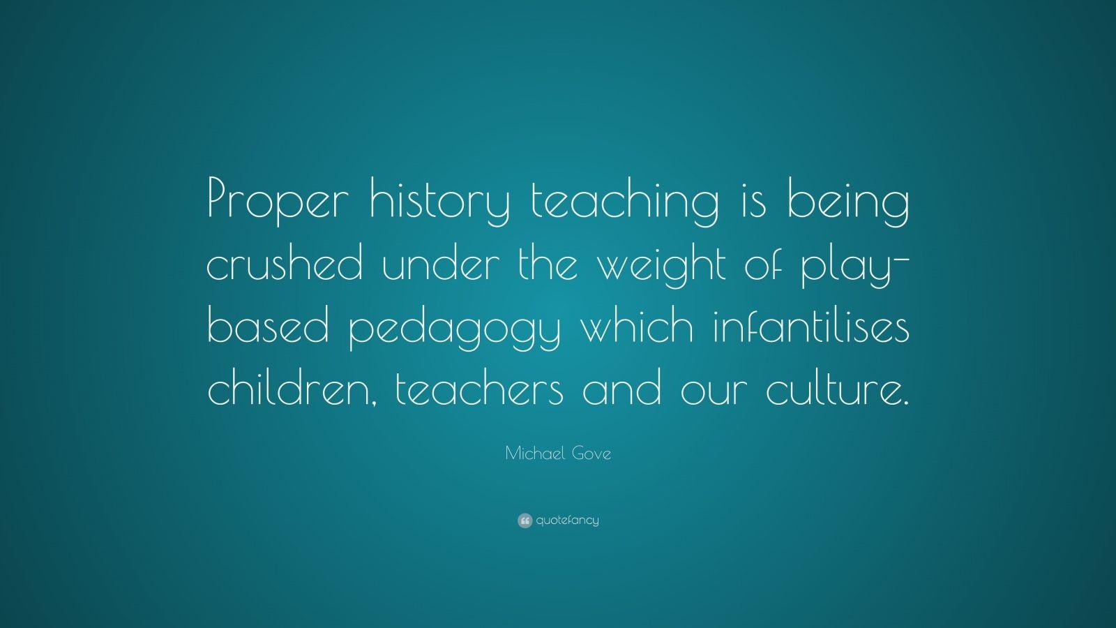 Michael Gove Quote: “Proper history teaching is being crushed