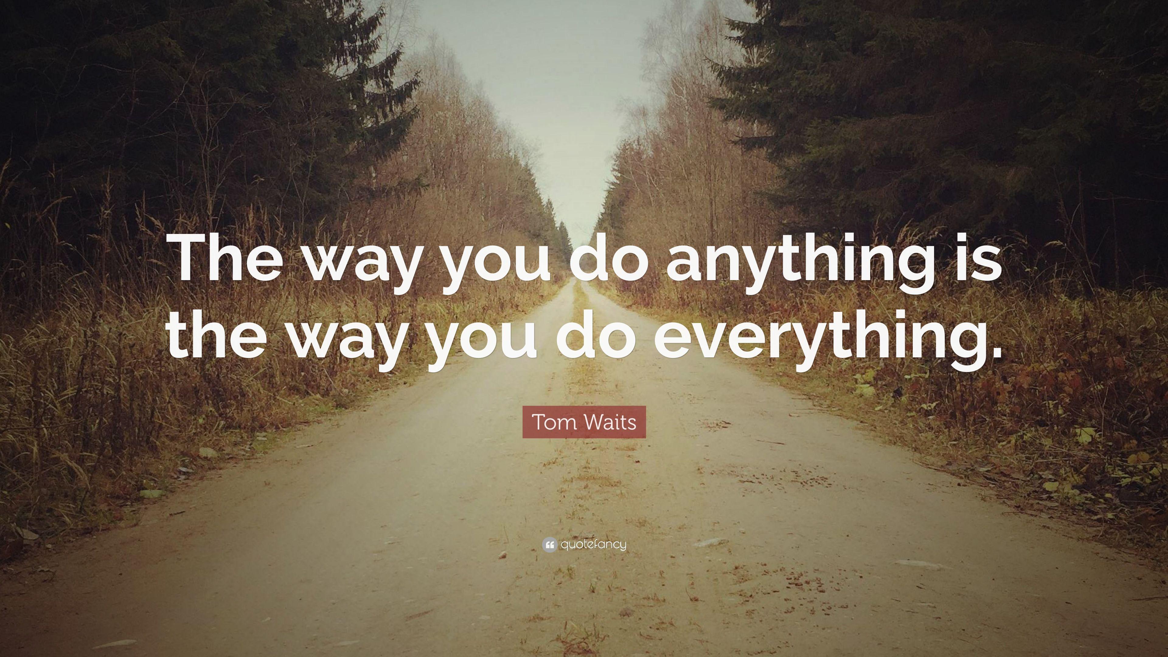 Tom Waits Quote: “The way you do anything is the way you do
