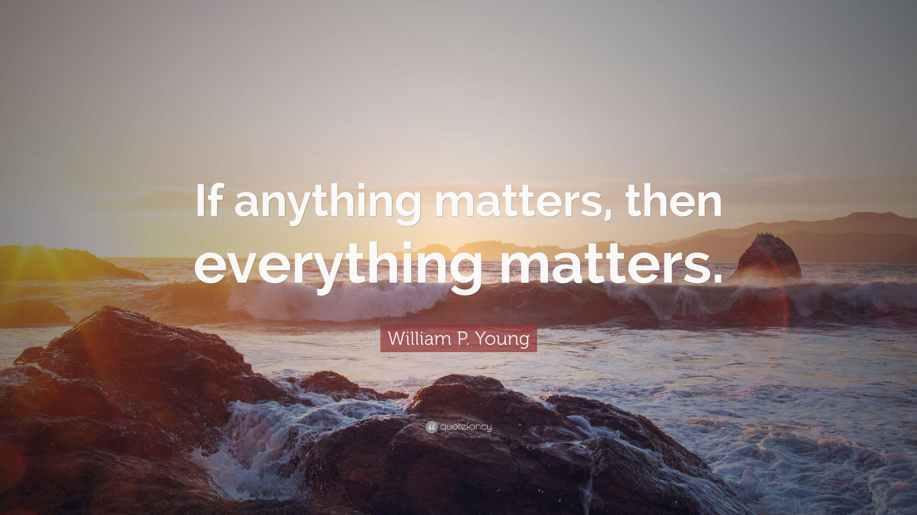 William P. Young Quote: “If anything matters, then everything
