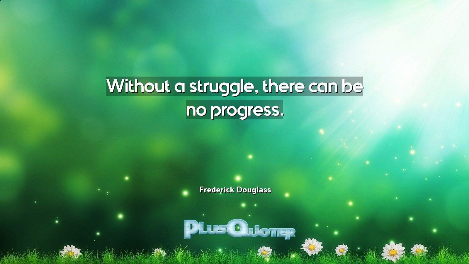 Without a struggle, there can be no progress- Frederick Douglass