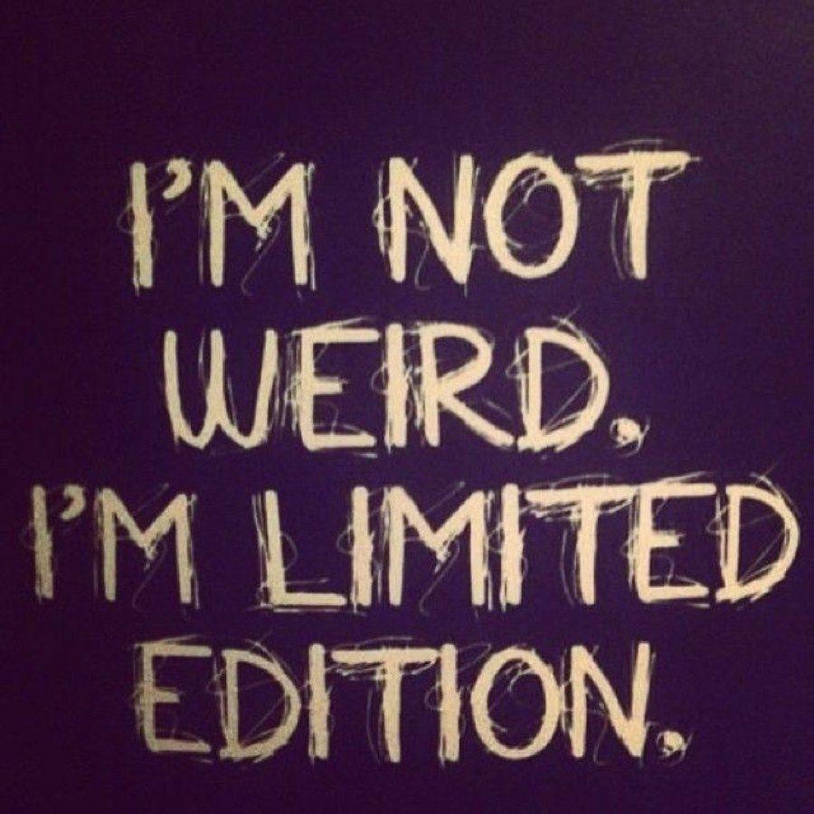 I'm not weird at all, just limited edition. or so I like to